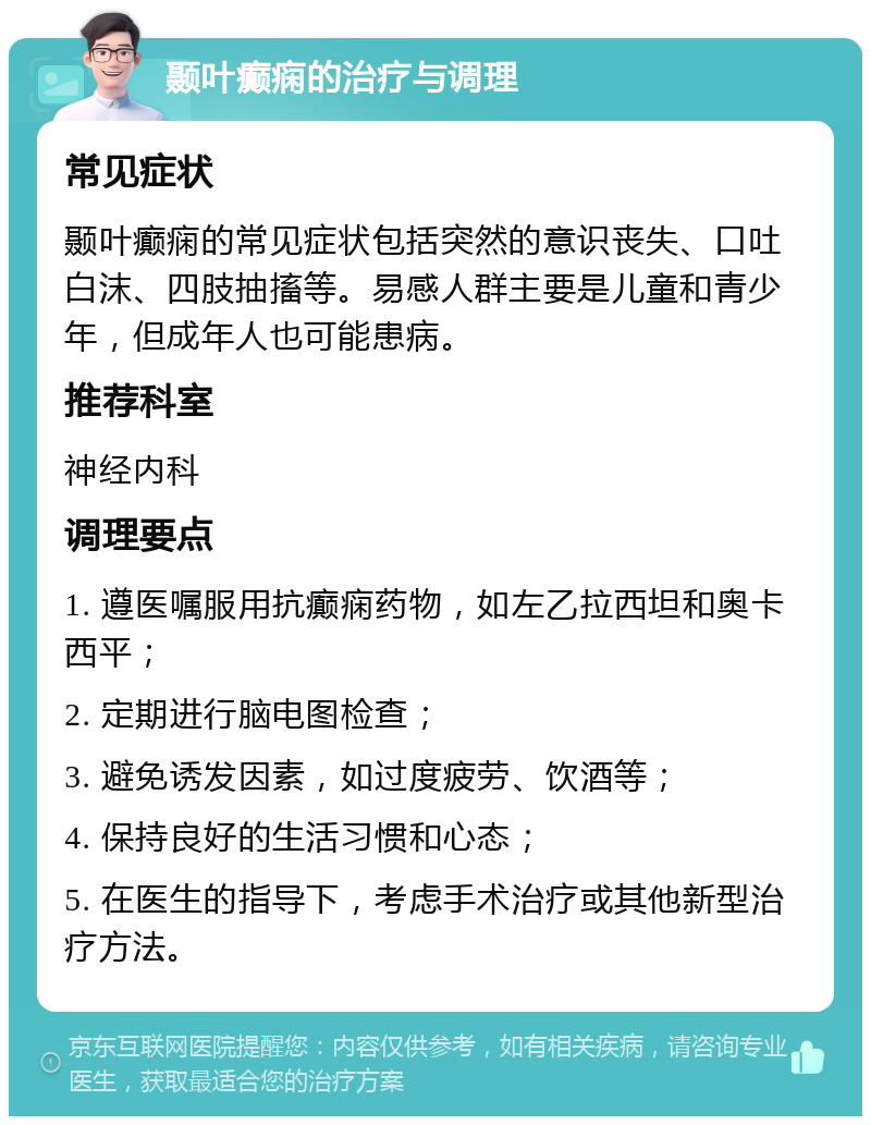 颞叶癫痫的治疗与调理 常见症状 颞叶癫痫的常见症状包括突然的意识丧失、口吐白沫、四肢抽搐等。易感人群主要是儿童和青少年，但成年人也可能患病。 推荐科室 神经内科 调理要点 1. 遵医嘱服用抗癫痫药物，如左乙拉西坦和奥卡西平； 2. 定期进行脑电图检查； 3. 避免诱发因素，如过度疲劳、饮酒等； 4. 保持良好的生活习惯和心态； 5. 在医生的指导下，考虑手术治疗或其他新型治疗方法。