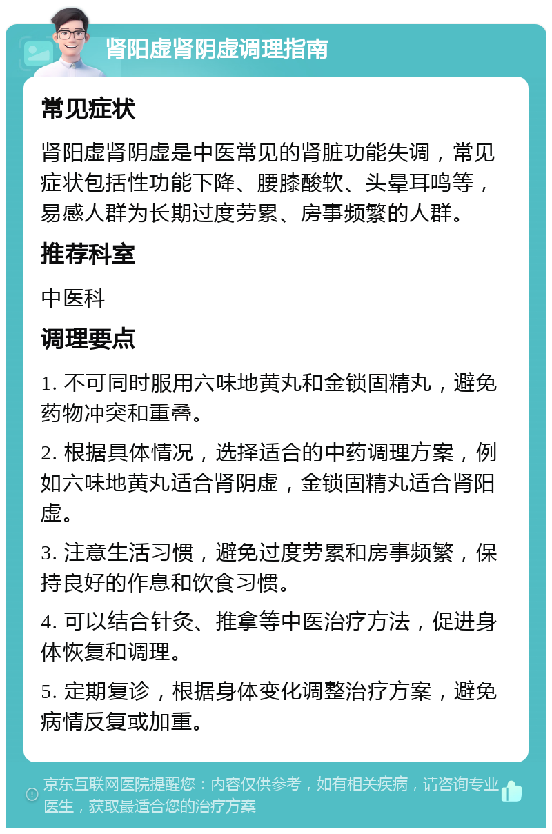 肾阳虚肾阴虚调理指南 常见症状 肾阳虚肾阴虚是中医常见的肾脏功能失调，常见症状包括性功能下降、腰膝酸软、头晕耳鸣等，易感人群为长期过度劳累、房事频繁的人群。 推荐科室 中医科 调理要点 1. 不可同时服用六味地黄丸和金锁固精丸，避免药物冲突和重叠。 2. 根据具体情况，选择适合的中药调理方案，例如六味地黄丸适合肾阴虚，金锁固精丸适合肾阳虚。 3. 注意生活习惯，避免过度劳累和房事频繁，保持良好的作息和饮食习惯。 4. 可以结合针灸、推拿等中医治疗方法，促进身体恢复和调理。 5. 定期复诊，根据身体变化调整治疗方案，避免病情反复或加重。