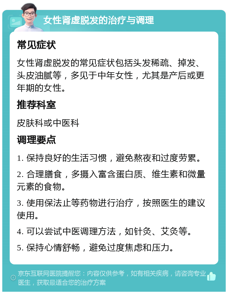 女性肾虚脱发的治疗与调理 常见症状 女性肾虚脱发的常见症状包括头发稀疏、掉发、头皮油腻等，多见于中年女性，尤其是产后或更年期的女性。 推荐科室 皮肤科或中医科 调理要点 1. 保持良好的生活习惯，避免熬夜和过度劳累。 2. 合理膳食，多摄入富含蛋白质、维生素和微量元素的食物。 3. 使用保法止等药物进行治疗，按照医生的建议使用。 4. 可以尝试中医调理方法，如针灸、艾灸等。 5. 保持心情舒畅，避免过度焦虑和压力。