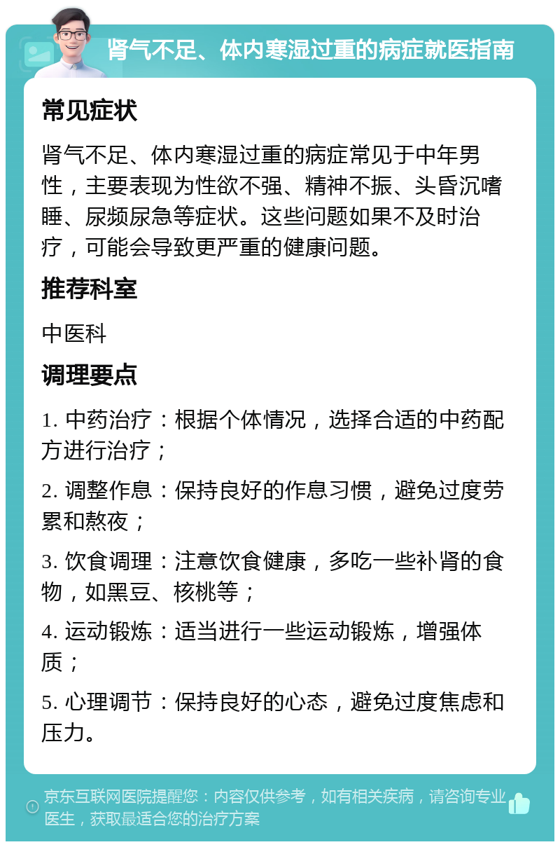 肾气不足、体内寒湿过重的病症就医指南 常见症状 肾气不足、体内寒湿过重的病症常见于中年男性，主要表现为性欲不强、精神不振、头昏沉嗜睡、尿频尿急等症状。这些问题如果不及时治疗，可能会导致更严重的健康问题。 推荐科室 中医科 调理要点 1. 中药治疗：根据个体情况，选择合适的中药配方进行治疗； 2. 调整作息：保持良好的作息习惯，避免过度劳累和熬夜； 3. 饮食调理：注意饮食健康，多吃一些补肾的食物，如黑豆、核桃等； 4. 运动锻炼：适当进行一些运动锻炼，增强体质； 5. 心理调节：保持良好的心态，避免过度焦虑和压力。