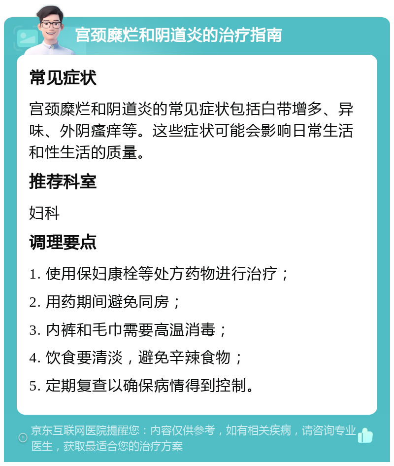 宫颈糜烂和阴道炎的治疗指南 常见症状 宫颈糜烂和阴道炎的常见症状包括白带增多、异味、外阴瘙痒等。这些症状可能会影响日常生活和性生活的质量。 推荐科室 妇科 调理要点 1. 使用保妇康栓等处方药物进行治疗； 2. 用药期间避免同房； 3. 内裤和毛巾需要高温消毒； 4. 饮食要清淡，避免辛辣食物； 5. 定期复查以确保病情得到控制。