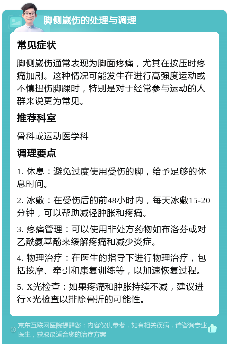 脚侧崴伤的处理与调理 常见症状 脚侧崴伤通常表现为脚面疼痛，尤其在按压时疼痛加剧。这种情况可能发生在进行高强度运动或不慎扭伤脚踝时，特别是对于经常参与运动的人群来说更为常见。 推荐科室 骨科或运动医学科 调理要点 1. 休息：避免过度使用受伤的脚，给予足够的休息时间。 2. 冰敷：在受伤后的前48小时内，每天冰敷15-20分钟，可以帮助减轻肿胀和疼痛。 3. 疼痛管理：可以使用非处方药物如布洛芬或对乙酰氨基酚来缓解疼痛和减少炎症。 4. 物理治疗：在医生的指导下进行物理治疗，包括按摩、牵引和康复训练等，以加速恢复过程。 5. X光检查：如果疼痛和肿胀持续不减，建议进行X光检查以排除骨折的可能性。