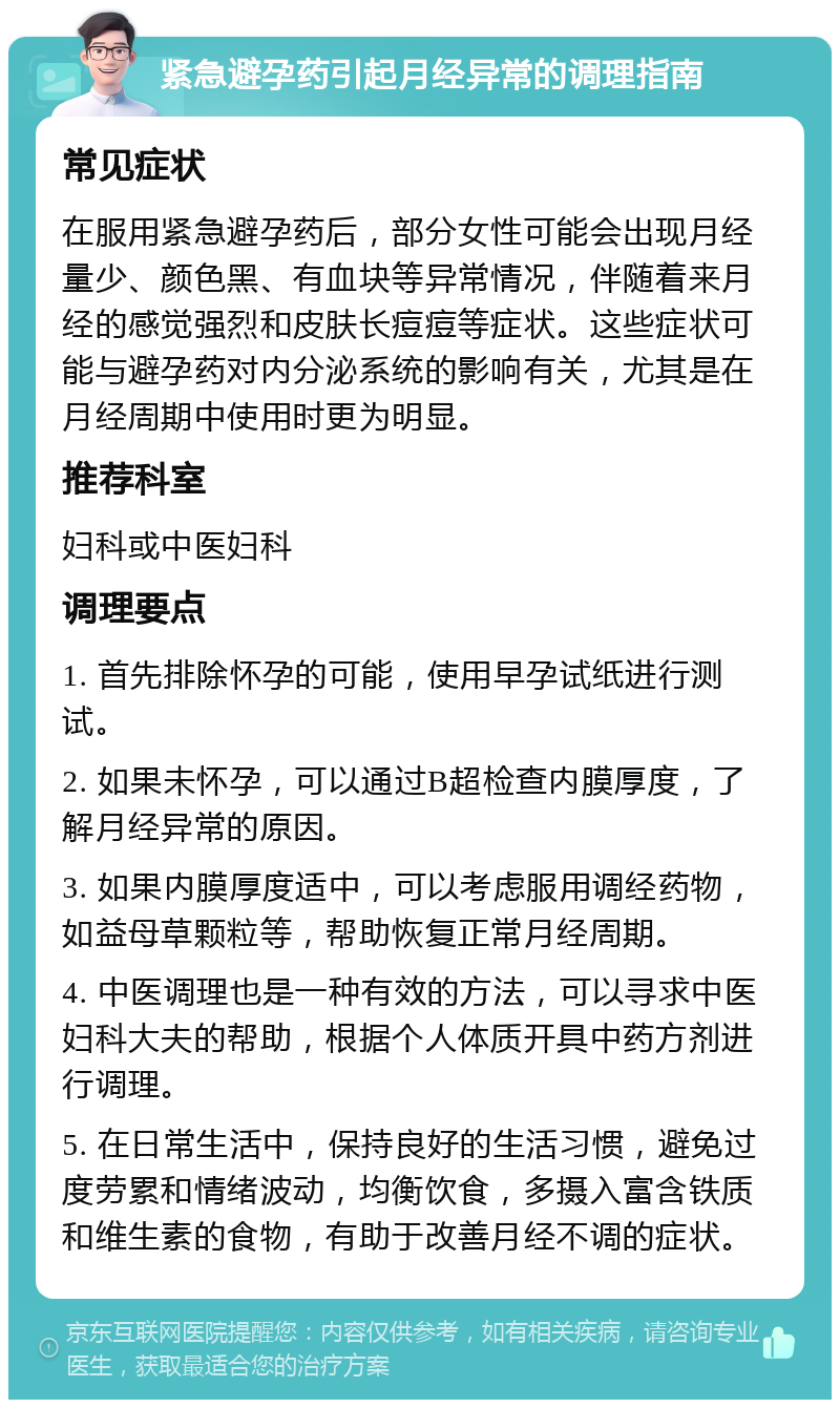 紧急避孕药引起月经异常的调理指南 常见症状 在服用紧急避孕药后，部分女性可能会出现月经量少、颜色黑、有血块等异常情况，伴随着来月经的感觉强烈和皮肤长痘痘等症状。这些症状可能与避孕药对内分泌系统的影响有关，尤其是在月经周期中使用时更为明显。 推荐科室 妇科或中医妇科 调理要点 1. 首先排除怀孕的可能，使用早孕试纸进行测试。 2. 如果未怀孕，可以通过B超检查内膜厚度，了解月经异常的原因。 3. 如果内膜厚度适中，可以考虑服用调经药物，如益母草颗粒等，帮助恢复正常月经周期。 4. 中医调理也是一种有效的方法，可以寻求中医妇科大夫的帮助，根据个人体质开具中药方剂进行调理。 5. 在日常生活中，保持良好的生活习惯，避免过度劳累和情绪波动，均衡饮食，多摄入富含铁质和维生素的食物，有助于改善月经不调的症状。