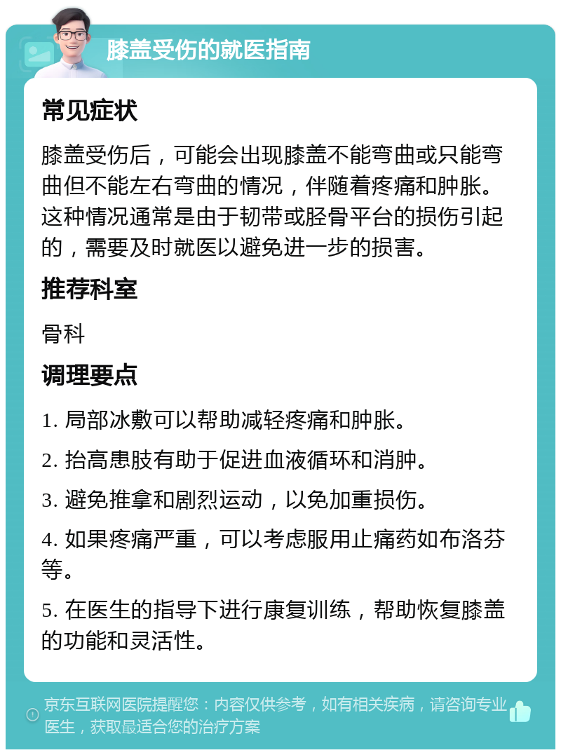 膝盖受伤的就医指南 常见症状 膝盖受伤后，可能会出现膝盖不能弯曲或只能弯曲但不能左右弯曲的情况，伴随着疼痛和肿胀。这种情况通常是由于韧带或胫骨平台的损伤引起的，需要及时就医以避免进一步的损害。 推荐科室 骨科 调理要点 1. 局部冰敷可以帮助减轻疼痛和肿胀。 2. 抬高患肢有助于促进血液循环和消肿。 3. 避免推拿和剧烈运动，以免加重损伤。 4. 如果疼痛严重，可以考虑服用止痛药如布洛芬等。 5. 在医生的指导下进行康复训练，帮助恢复膝盖的功能和灵活性。