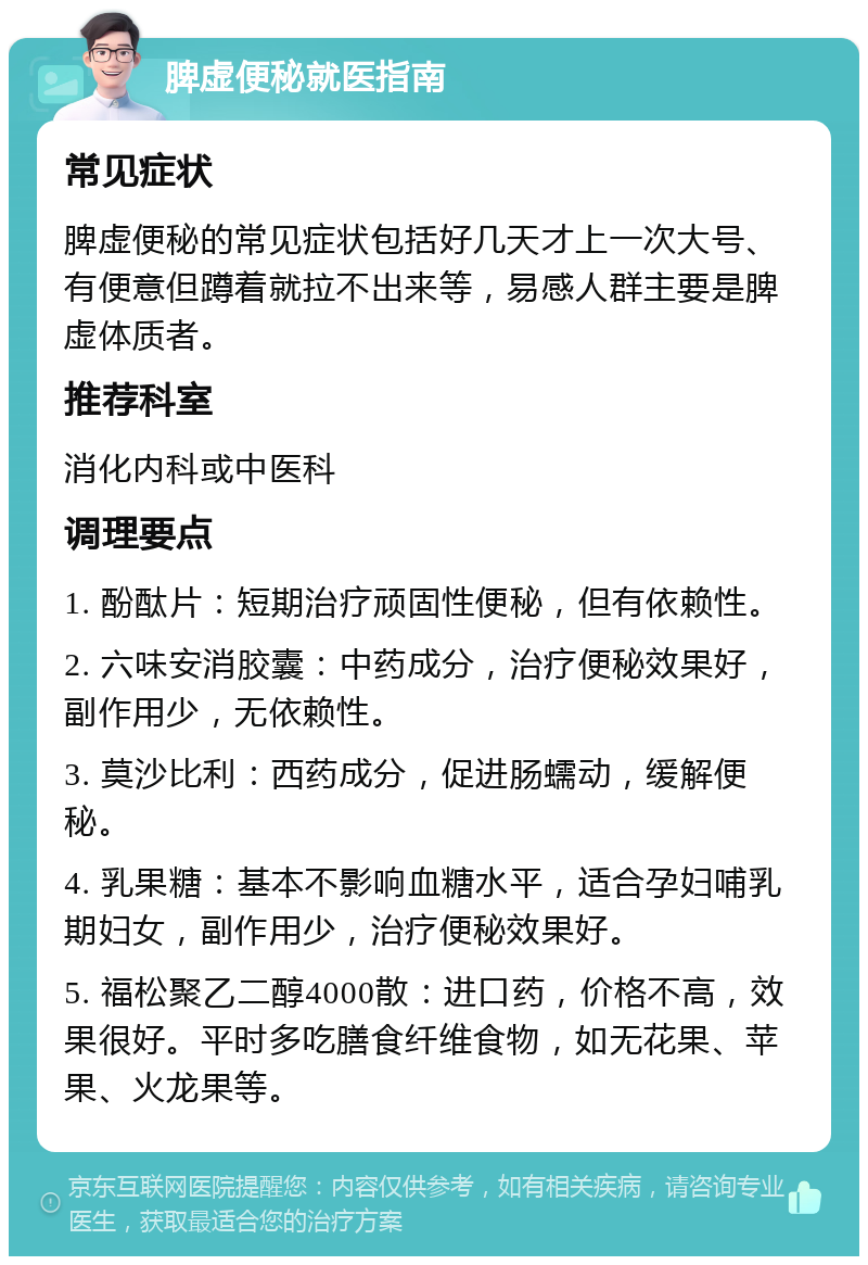 脾虚便秘就医指南 常见症状 脾虚便秘的常见症状包括好几天才上一次大号、有便意但蹲着就拉不出来等，易感人群主要是脾虚体质者。 推荐科室 消化内科或中医科 调理要点 1. 酚酞片：短期治疗顽固性便秘，但有依赖性。 2. 六味安消胶囊：中药成分，治疗便秘效果好，副作用少，无依赖性。 3. 莫沙比利：西药成分，促进肠蠕动，缓解便秘。 4. 乳果糖：基本不影响血糖水平，适合孕妇哺乳期妇女，副作用少，治疗便秘效果好。 5. 福松聚乙二醇4000散：进口药，价格不高，效果很好。平时多吃膳食纤维食物，如无花果、苹果、火龙果等。