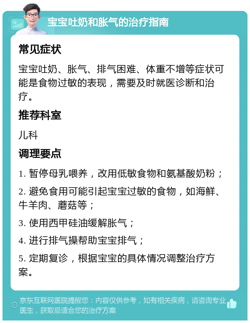 宝宝吐奶和胀气的治疗指南 常见症状 宝宝吐奶、胀气、排气困难、体重不增等症状可能是食物过敏的表现，需要及时就医诊断和治疗。 推荐科室 儿科 调理要点 1. 暂停母乳喂养，改用低敏食物和氨基酸奶粉； 2. 避免食用可能引起宝宝过敏的食物，如海鲜、牛羊肉、蘑菇等； 3. 使用西甲硅油缓解胀气； 4. 进行排气操帮助宝宝排气； 5. 定期复诊，根据宝宝的具体情况调整治疗方案。