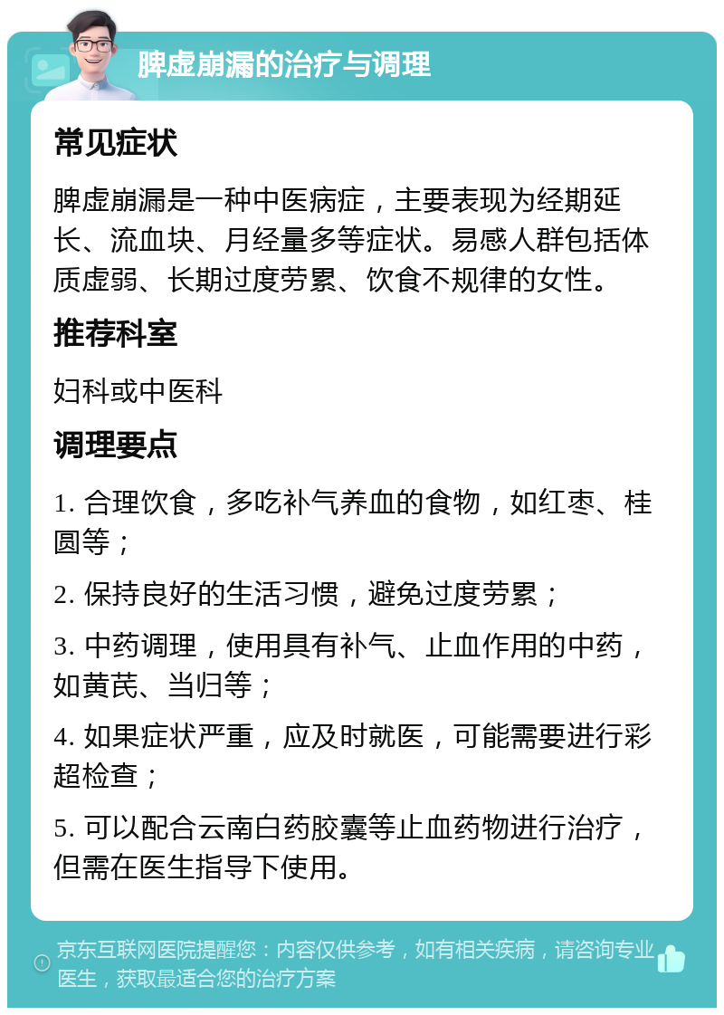 脾虚崩漏的治疗与调理 常见症状 脾虚崩漏是一种中医病症，主要表现为经期延长、流血块、月经量多等症状。易感人群包括体质虚弱、长期过度劳累、饮食不规律的女性。 推荐科室 妇科或中医科 调理要点 1. 合理饮食，多吃补气养血的食物，如红枣、桂圆等； 2. 保持良好的生活习惯，避免过度劳累； 3. 中药调理，使用具有补气、止血作用的中药，如黄芪、当归等； 4. 如果症状严重，应及时就医，可能需要进行彩超检查； 5. 可以配合云南白药胶囊等止血药物进行治疗，但需在医生指导下使用。