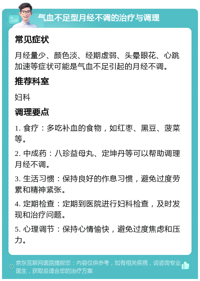 气血不足型月经不调的治疗与调理 常见症状 月经量少、颜色淡、经期虚弱、头晕眼花、心跳加速等症状可能是气血不足引起的月经不调。 推荐科室 妇科 调理要点 1. 食疗：多吃补血的食物，如红枣、黑豆、菠菜等。 2. 中成药：八珍益母丸、定坤丹等可以帮助调理月经不调。 3. 生活习惯：保持良好的作息习惯，避免过度劳累和精神紧张。 4. 定期检查：定期到医院进行妇科检查，及时发现和治疗问题。 5. 心理调节：保持心情愉快，避免过度焦虑和压力。