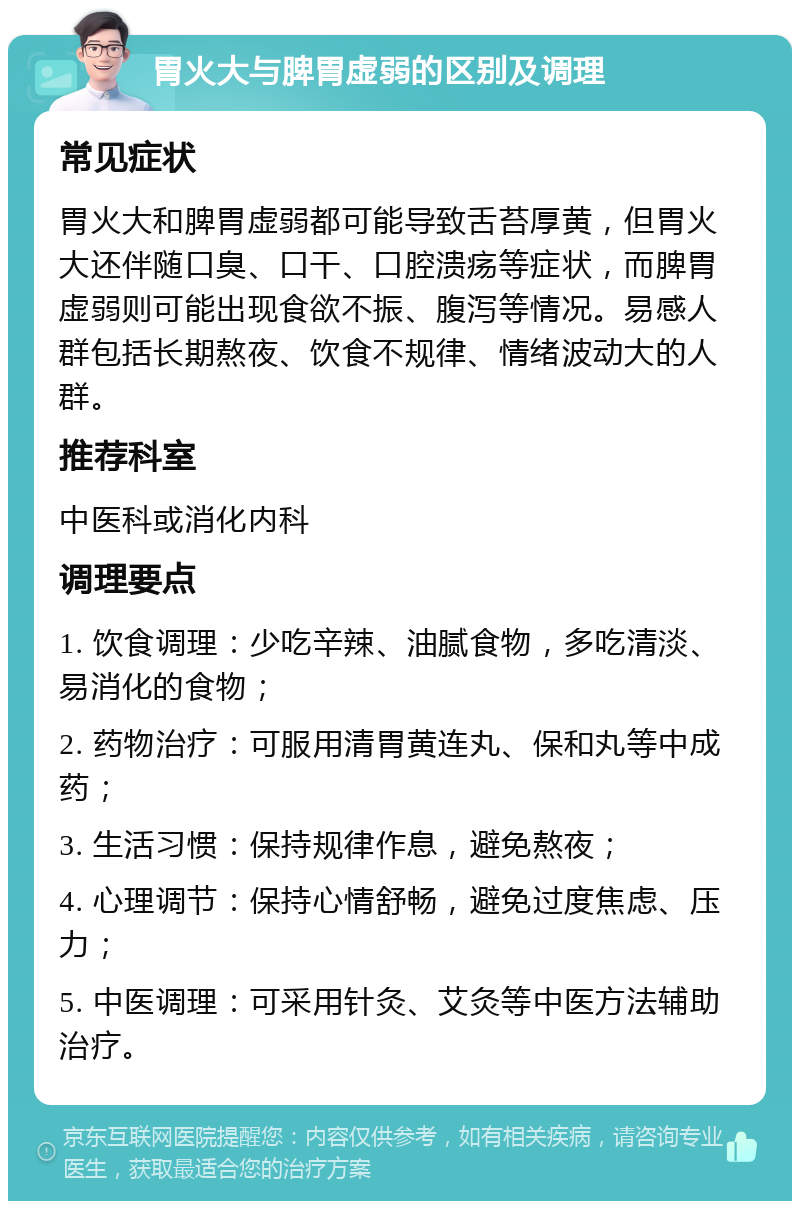 胃火大与脾胃虚弱的区别及调理 常见症状 胃火大和脾胃虚弱都可能导致舌苔厚黄，但胃火大还伴随口臭、口干、口腔溃疡等症状，而脾胃虚弱则可能出现食欲不振、腹泻等情况。易感人群包括长期熬夜、饮食不规律、情绪波动大的人群。 推荐科室 中医科或消化内科 调理要点 1. 饮食调理：少吃辛辣、油腻食物，多吃清淡、易消化的食物； 2. 药物治疗：可服用清胃黄连丸、保和丸等中成药； 3. 生活习惯：保持规律作息，避免熬夜； 4. 心理调节：保持心情舒畅，避免过度焦虑、压力； 5. 中医调理：可采用针灸、艾灸等中医方法辅助治疗。