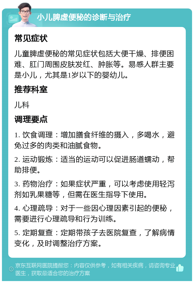 小儿脾虚便秘的诊断与治疗 常见症状 儿童脾虚便秘的常见症状包括大便干燥、排便困难、肛门周围皮肤发红、肿胀等。易感人群主要是小儿，尤其是1岁以下的婴幼儿。 推荐科室 儿科 调理要点 1. 饮食调理：增加膳食纤维的摄入，多喝水，避免过多的肉类和油腻食物。 2. 运动锻炼：适当的运动可以促进肠道蠕动，帮助排便。 3. 药物治疗：如果症状严重，可以考虑使用轻泻剂如乳果糖等，但需在医生指导下使用。 4. 心理疏导：对于一些因心理因素引起的便秘，需要进行心理疏导和行为训练。 5. 定期复查：定期带孩子去医院复查，了解病情变化，及时调整治疗方案。