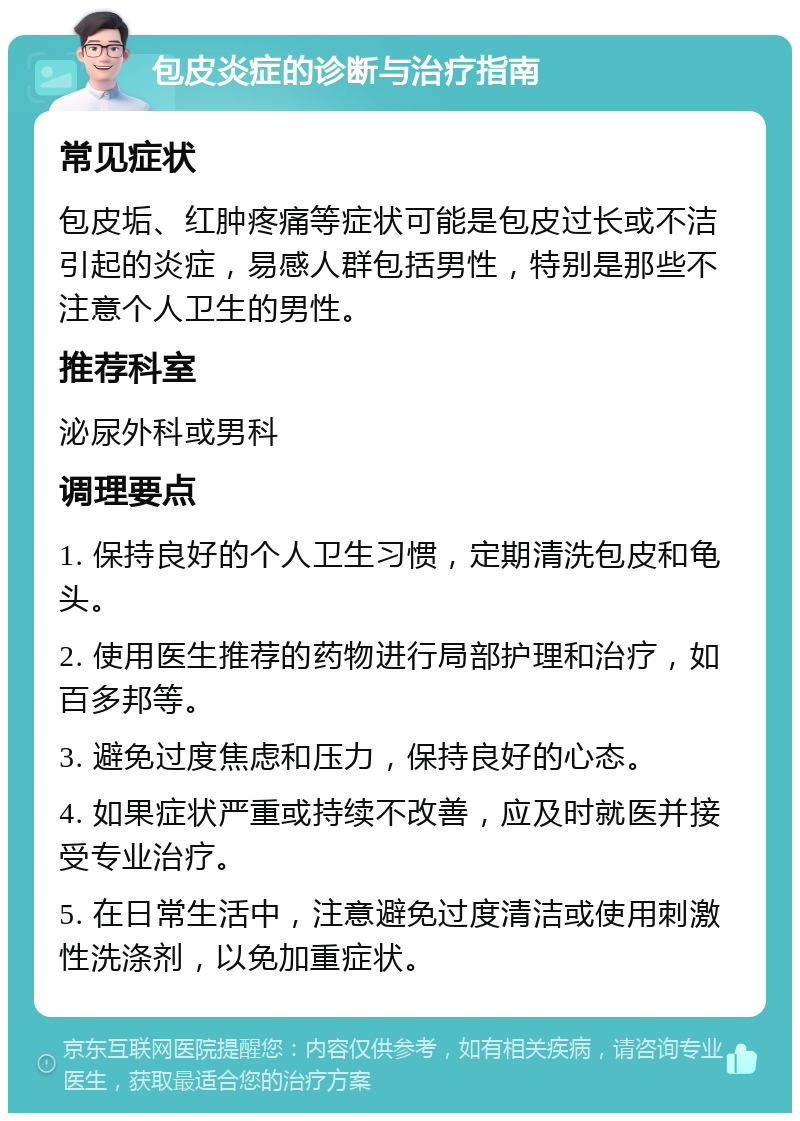 包皮炎症的诊断与治疗指南 常见症状 包皮垢、红肿疼痛等症状可能是包皮过长或不洁引起的炎症，易感人群包括男性，特别是那些不注意个人卫生的男性。 推荐科室 泌尿外科或男科 调理要点 1. 保持良好的个人卫生习惯，定期清洗包皮和龟头。 2. 使用医生推荐的药物进行局部护理和治疗，如百多邦等。 3. 避免过度焦虑和压力，保持良好的心态。 4. 如果症状严重或持续不改善，应及时就医并接受专业治疗。 5. 在日常生活中，注意避免过度清洁或使用刺激性洗涤剂，以免加重症状。