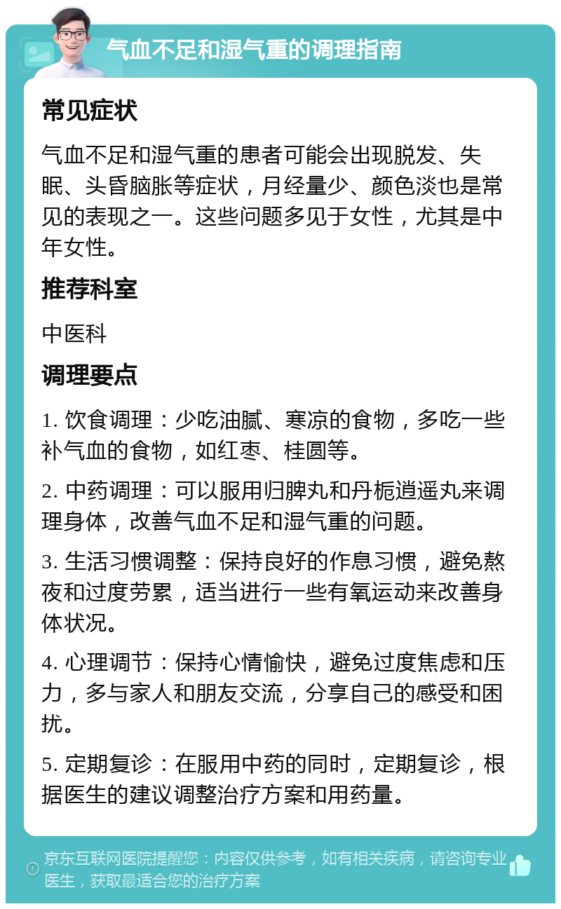 气血不足和湿气重的调理指南 常见症状 气血不足和湿气重的患者可能会出现脱发、失眠、头昏脑胀等症状，月经量少、颜色淡也是常见的表现之一。这些问题多见于女性，尤其是中年女性。 推荐科室 中医科 调理要点 1. 饮食调理：少吃油腻、寒凉的食物，多吃一些补气血的食物，如红枣、桂圆等。 2. 中药调理：可以服用归脾丸和丹栀逍遥丸来调理身体，改善气血不足和湿气重的问题。 3. 生活习惯调整：保持良好的作息习惯，避免熬夜和过度劳累，适当进行一些有氧运动来改善身体状况。 4. 心理调节：保持心情愉快，避免过度焦虑和压力，多与家人和朋友交流，分享自己的感受和困扰。 5. 定期复诊：在服用中药的同时，定期复诊，根据医生的建议调整治疗方案和用药量。