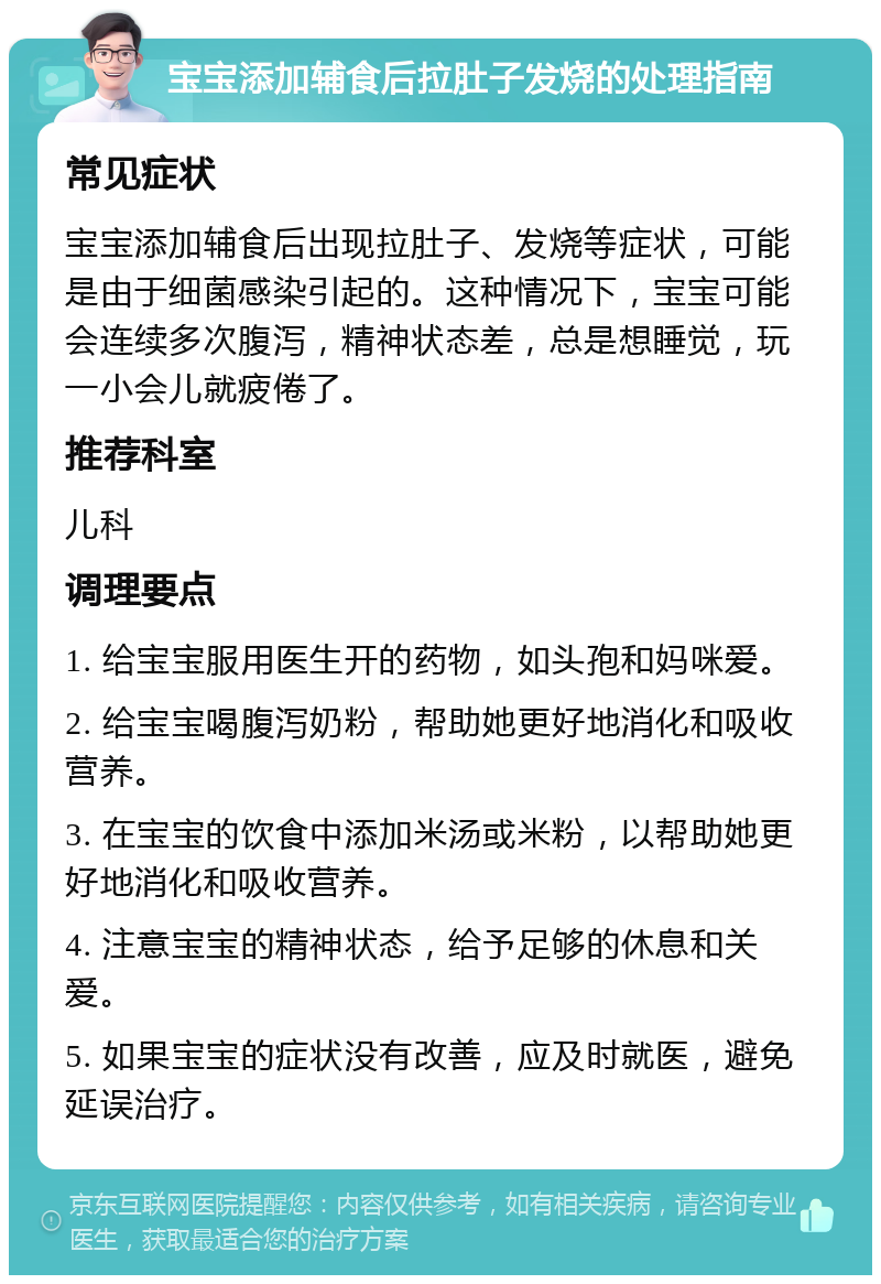 宝宝添加辅食后拉肚子发烧的处理指南 常见症状 宝宝添加辅食后出现拉肚子、发烧等症状，可能是由于细菌感染引起的。这种情况下，宝宝可能会连续多次腹泻，精神状态差，总是想睡觉，玩一小会儿就疲倦了。 推荐科室 儿科 调理要点 1. 给宝宝服用医生开的药物，如头孢和妈咪爱。 2. 给宝宝喝腹泻奶粉，帮助她更好地消化和吸收营养。 3. 在宝宝的饮食中添加米汤或米粉，以帮助她更好地消化和吸收营养。 4. 注意宝宝的精神状态，给予足够的休息和关爱。 5. 如果宝宝的症状没有改善，应及时就医，避免延误治疗。