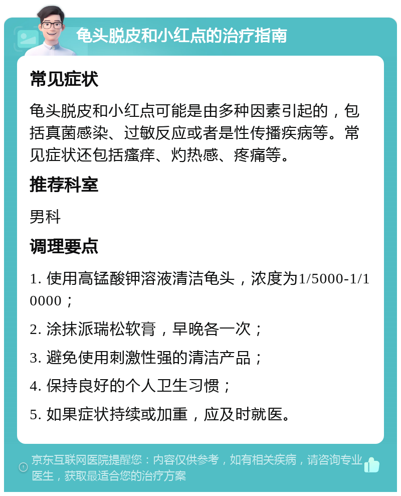 龟头脱皮和小红点的治疗指南 常见症状 龟头脱皮和小红点可能是由多种因素引起的，包括真菌感染、过敏反应或者是性传播疾病等。常见症状还包括瘙痒、灼热感、疼痛等。 推荐科室 男科 调理要点 1. 使用高锰酸钾溶液清洁龟头，浓度为1/5000-1/10000； 2. 涂抹派瑞松软膏，早晚各一次； 3. 避免使用刺激性强的清洁产品； 4. 保持良好的个人卫生习惯； 5. 如果症状持续或加重，应及时就医。