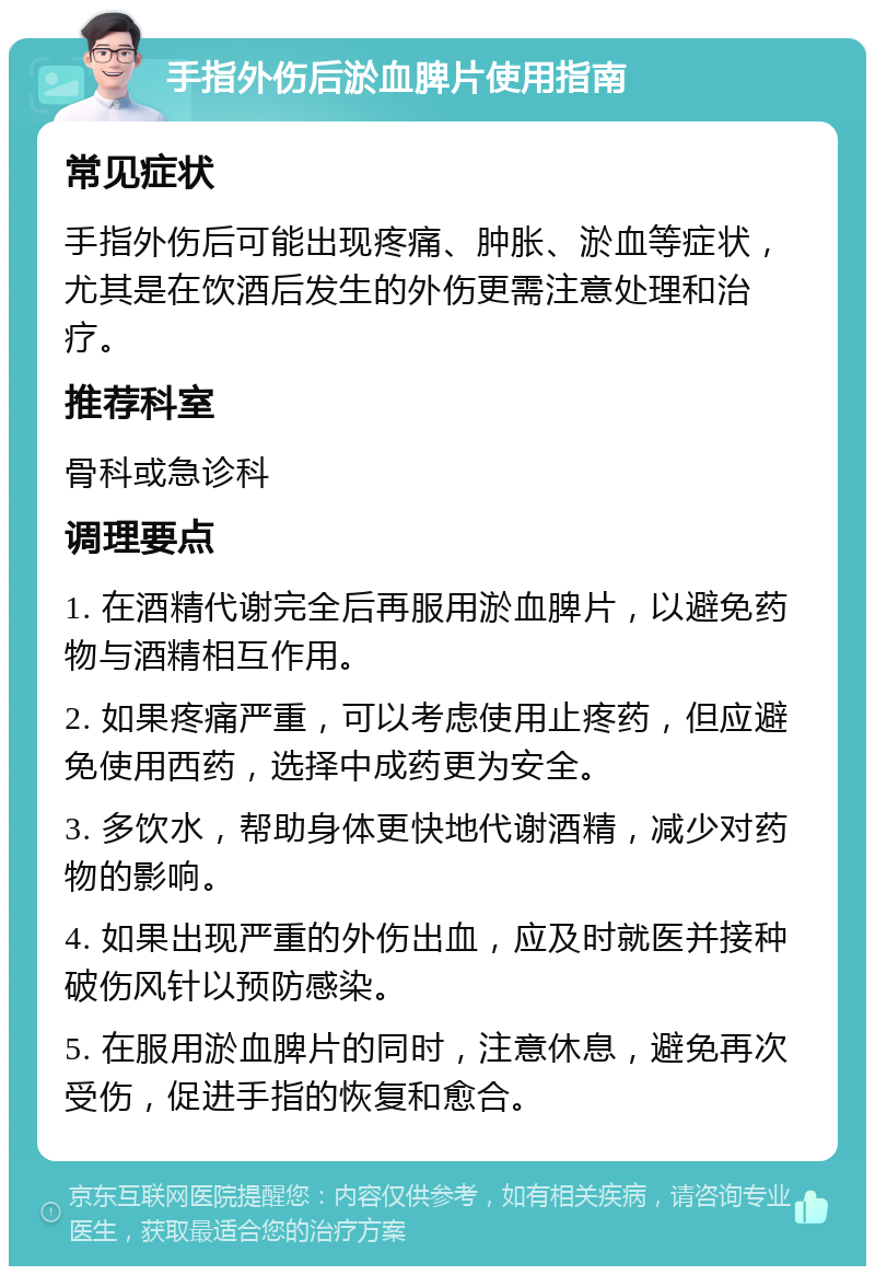 手指外伤后淤血脾片使用指南 常见症状 手指外伤后可能出现疼痛、肿胀、淤血等症状，尤其是在饮酒后发生的外伤更需注意处理和治疗。 推荐科室 骨科或急诊科 调理要点 1. 在酒精代谢完全后再服用淤血脾片，以避免药物与酒精相互作用。 2. 如果疼痛严重，可以考虑使用止疼药，但应避免使用西药，选择中成药更为安全。 3. 多饮水，帮助身体更快地代谢酒精，减少对药物的影响。 4. 如果出现严重的外伤出血，应及时就医并接种破伤风针以预防感染。 5. 在服用淤血脾片的同时，注意休息，避免再次受伤，促进手指的恢复和愈合。