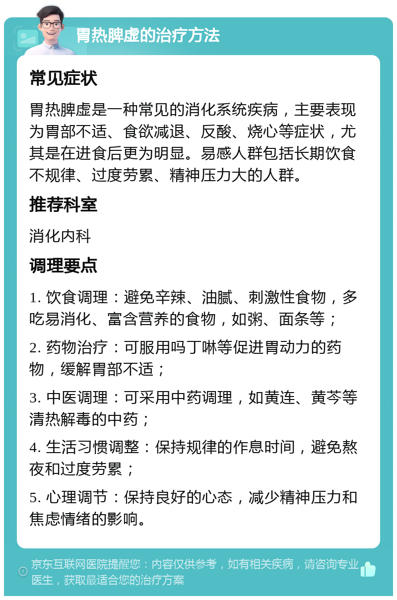 胃热脾虚的治疗方法 常见症状 胃热脾虚是一种常见的消化系统疾病，主要表现为胃部不适、食欲减退、反酸、烧心等症状，尤其是在进食后更为明显。易感人群包括长期饮食不规律、过度劳累、精神压力大的人群。 推荐科室 消化内科 调理要点 1. 饮食调理：避免辛辣、油腻、刺激性食物，多吃易消化、富含营养的食物，如粥、面条等； 2. 药物治疗：可服用吗丁啉等促进胃动力的药物，缓解胃部不适； 3. 中医调理：可采用中药调理，如黄连、黄芩等清热解毒的中药； 4. 生活习惯调整：保持规律的作息时间，避免熬夜和过度劳累； 5. 心理调节：保持良好的心态，减少精神压力和焦虑情绪的影响。