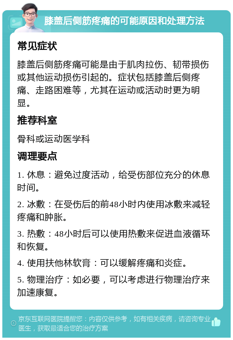 膝盖后侧筋疼痛的可能原因和处理方法 常见症状 膝盖后侧筋疼痛可能是由于肌肉拉伤、韧带损伤或其他运动损伤引起的。症状包括膝盖后侧疼痛、走路困难等，尤其在运动或活动时更为明显。 推荐科室 骨科或运动医学科 调理要点 1. 休息：避免过度活动，给受伤部位充分的休息时间。 2. 冰敷：在受伤后的前48小时内使用冰敷来减轻疼痛和肿胀。 3. 热敷：48小时后可以使用热敷来促进血液循环和恢复。 4. 使用扶他林软膏：可以缓解疼痛和炎症。 5. 物理治疗：如必要，可以考虑进行物理治疗来加速康复。