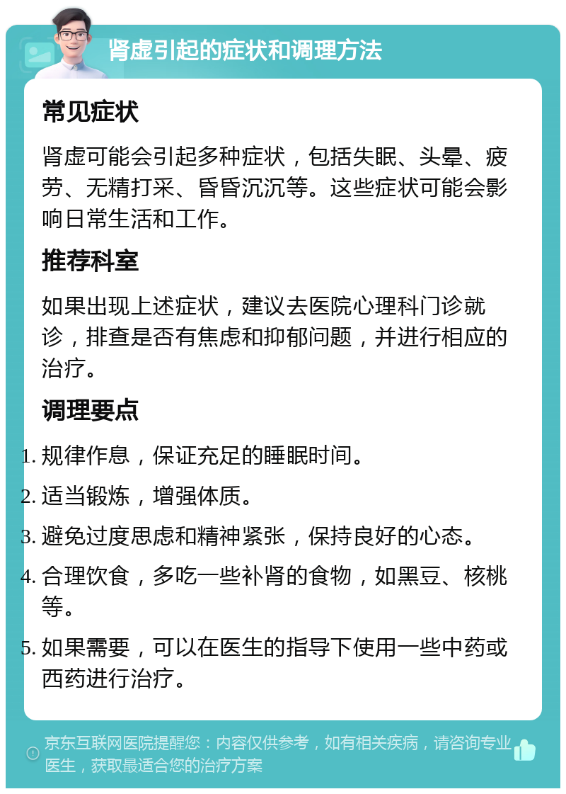 肾虚引起的症状和调理方法 常见症状 肾虚可能会引起多种症状，包括失眠、头晕、疲劳、无精打采、昏昏沉沉等。这些症状可能会影响日常生活和工作。 推荐科室 如果出现上述症状，建议去医院心理科门诊就诊，排查是否有焦虑和抑郁问题，并进行相应的治疗。 调理要点 规律作息，保证充足的睡眠时间。 适当锻炼，增强体质。 避免过度思虑和精神紧张，保持良好的心态。 合理饮食，多吃一些补肾的食物，如黑豆、核桃等。 如果需要，可以在医生的指导下使用一些中药或西药进行治疗。