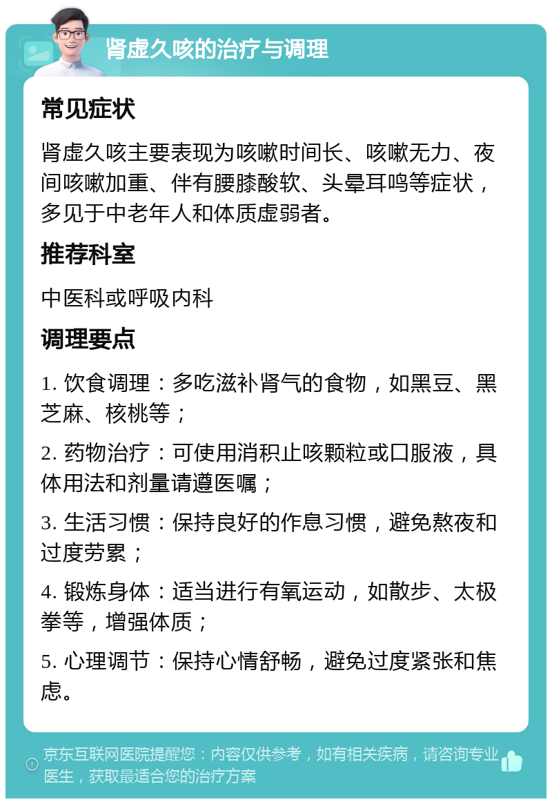 肾虚久咳的治疗与调理 常见症状 肾虚久咳主要表现为咳嗽时间长、咳嗽无力、夜间咳嗽加重、伴有腰膝酸软、头晕耳鸣等症状，多见于中老年人和体质虚弱者。 推荐科室 中医科或呼吸内科 调理要点 1. 饮食调理：多吃滋补肾气的食物，如黑豆、黑芝麻、核桃等； 2. 药物治疗：可使用消积止咳颗粒或口服液，具体用法和剂量请遵医嘱； 3. 生活习惯：保持良好的作息习惯，避免熬夜和过度劳累； 4. 锻炼身体：适当进行有氧运动，如散步、太极拳等，增强体质； 5. 心理调节：保持心情舒畅，避免过度紧张和焦虑。