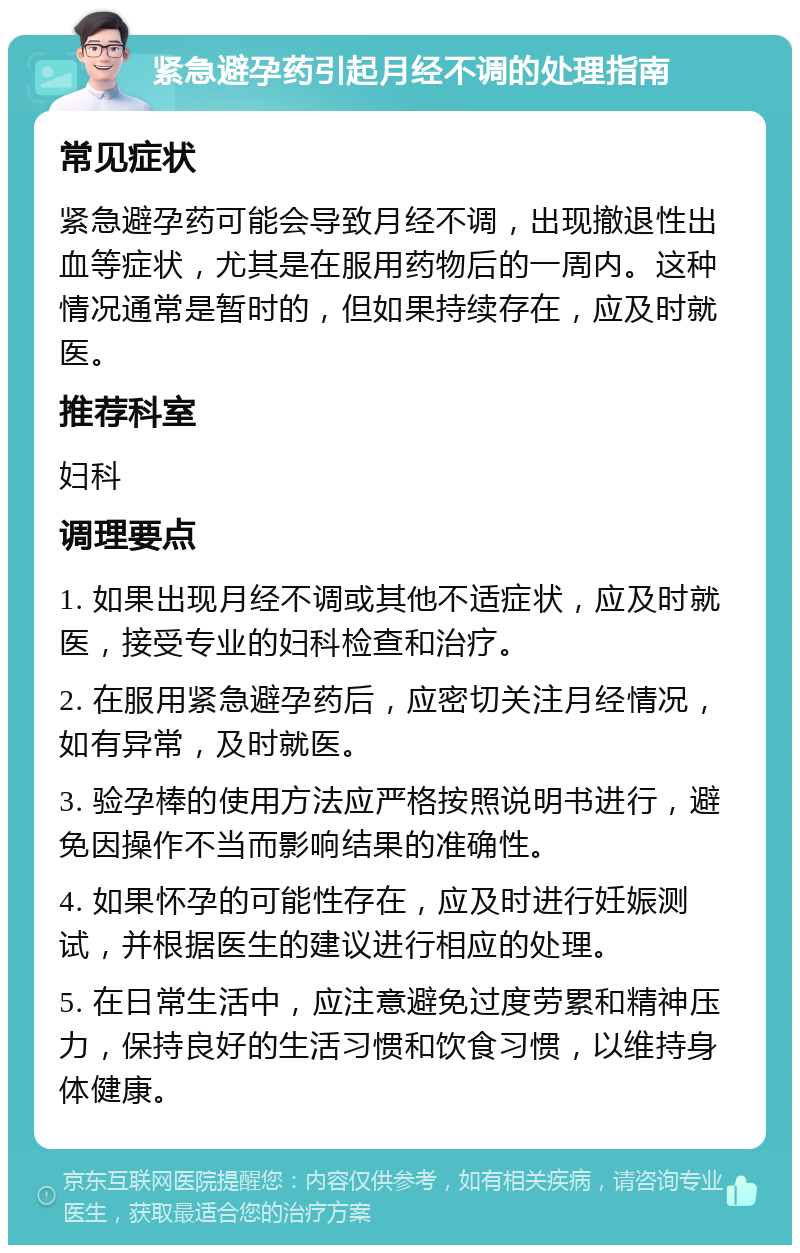 紧急避孕药引起月经不调的处理指南 常见症状 紧急避孕药可能会导致月经不调，出现撤退性出血等症状，尤其是在服用药物后的一周内。这种情况通常是暂时的，但如果持续存在，应及时就医。 推荐科室 妇科 调理要点 1. 如果出现月经不调或其他不适症状，应及时就医，接受专业的妇科检查和治疗。 2. 在服用紧急避孕药后，应密切关注月经情况，如有异常，及时就医。 3. 验孕棒的使用方法应严格按照说明书进行，避免因操作不当而影响结果的准确性。 4. 如果怀孕的可能性存在，应及时进行妊娠测试，并根据医生的建议进行相应的处理。 5. 在日常生活中，应注意避免过度劳累和精神压力，保持良好的生活习惯和饮食习惯，以维持身体健康。