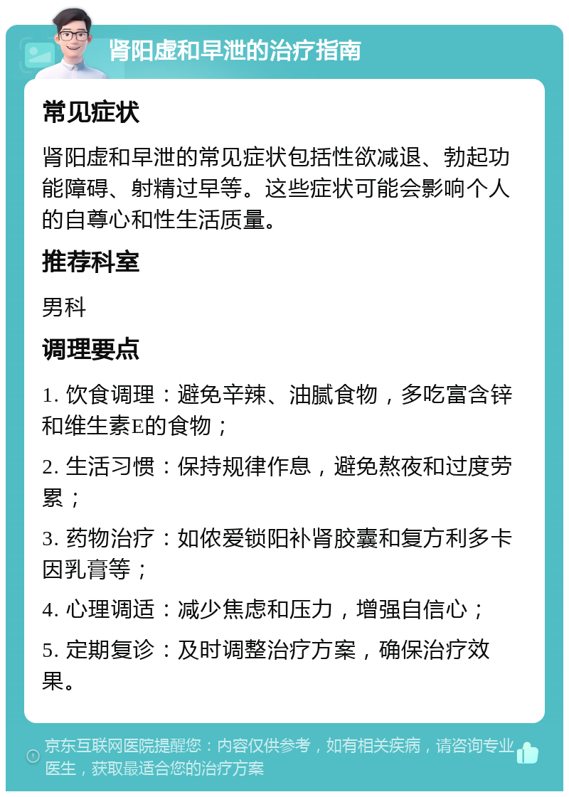 肾阳虚和早泄的治疗指南 常见症状 肾阳虚和早泄的常见症状包括性欲减退、勃起功能障碍、射精过早等。这些症状可能会影响个人的自尊心和性生活质量。 推荐科室 男科 调理要点 1. 饮食调理：避免辛辣、油腻食物，多吃富含锌和维生素E的食物； 2. 生活习惯：保持规律作息，避免熬夜和过度劳累； 3. 药物治疗：如侬爱锁阳补肾胶囊和复方利多卡因乳膏等； 4. 心理调适：减少焦虑和压力，增强自信心； 5. 定期复诊：及时调整治疗方案，确保治疗效果。