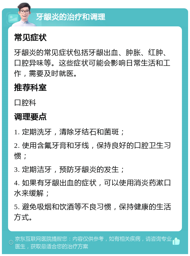 牙龈炎的治疗和调理 常见症状 牙龈炎的常见症状包括牙龈出血、肿胀、红肿、口腔异味等。这些症状可能会影响日常生活和工作，需要及时就医。 推荐科室 口腔科 调理要点 1. 定期洗牙，清除牙结石和菌斑； 2. 使用含氟牙膏和牙线，保持良好的口腔卫生习惯； 3. 定期洁牙，预防牙龈炎的发生； 4. 如果有牙龈出血的症状，可以使用消炎药漱口水来缓解； 5. 避免吸烟和饮酒等不良习惯，保持健康的生活方式。