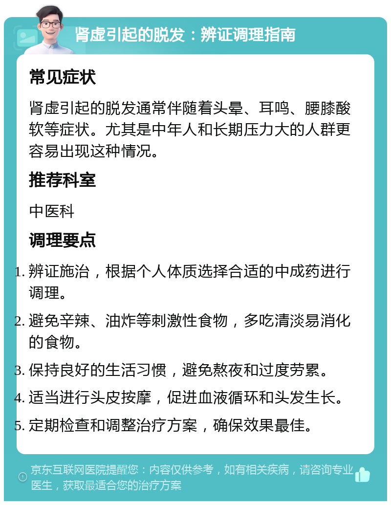 肾虚引起的脱发：辨证调理指南 常见症状 肾虚引起的脱发通常伴随着头晕、耳鸣、腰膝酸软等症状。尤其是中年人和长期压力大的人群更容易出现这种情况。 推荐科室 中医科 调理要点 辨证施治，根据个人体质选择合适的中成药进行调理。 避免辛辣、油炸等刺激性食物，多吃清淡易消化的食物。 保持良好的生活习惯，避免熬夜和过度劳累。 适当进行头皮按摩，促进血液循环和头发生长。 定期检查和调整治疗方案，确保效果最佳。