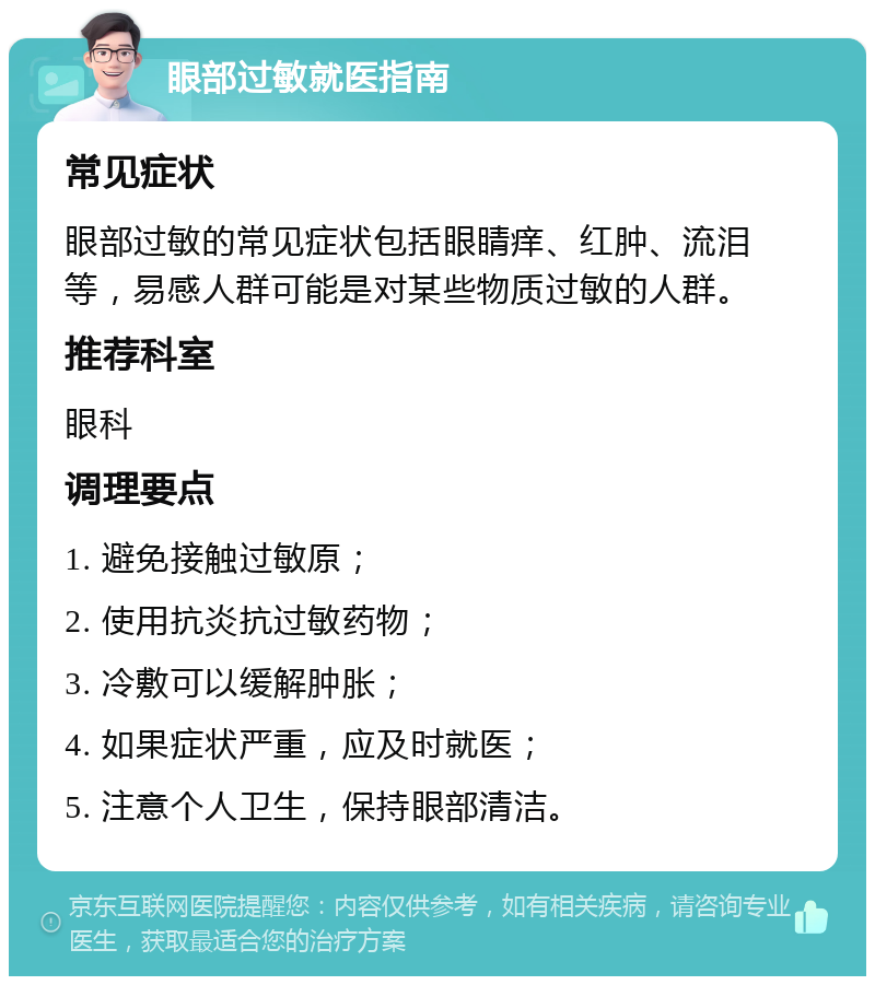 眼部过敏就医指南 常见症状 眼部过敏的常见症状包括眼睛痒、红肿、流泪等，易感人群可能是对某些物质过敏的人群。 推荐科室 眼科 调理要点 1. 避免接触过敏原； 2. 使用抗炎抗过敏药物； 3. 冷敷可以缓解肿胀； 4. 如果症状严重，应及时就医； 5. 注意个人卫生，保持眼部清洁。