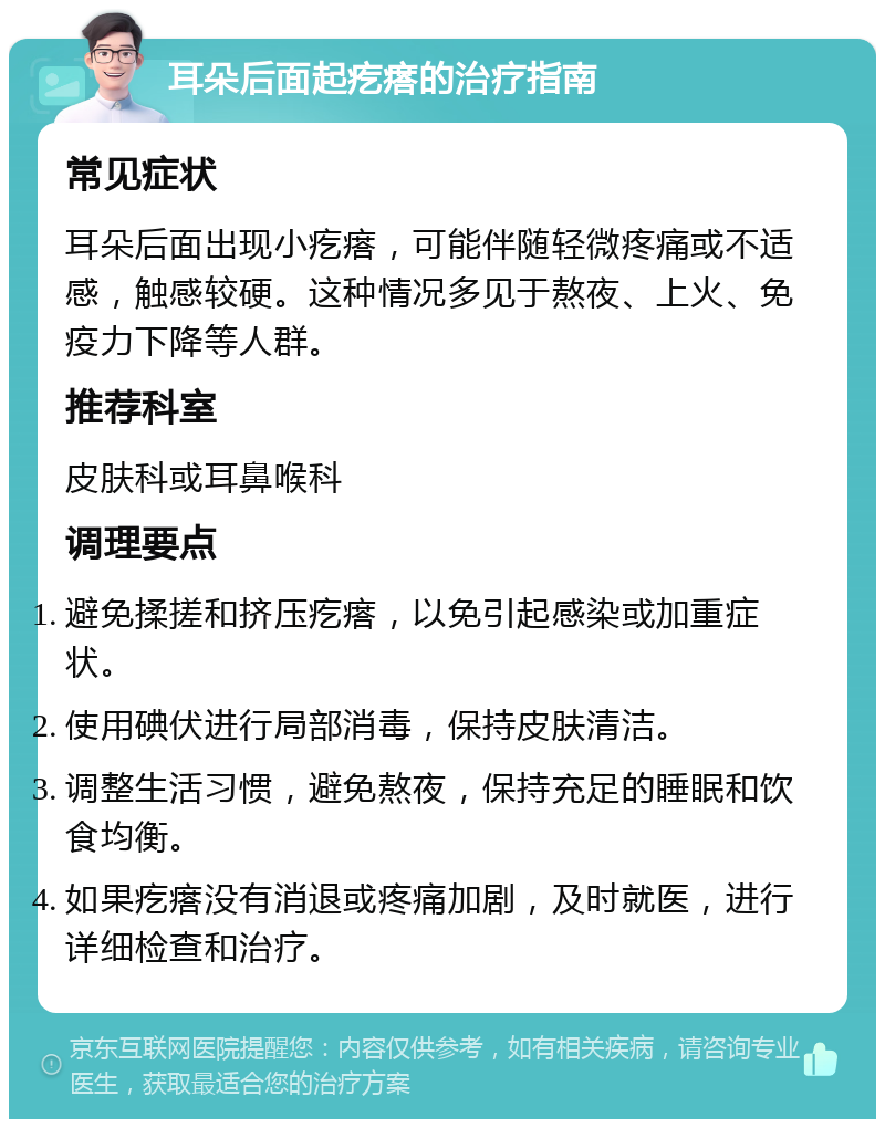 耳朵后面起疙瘩的治疗指南 常见症状 耳朵后面出现小疙瘩，可能伴随轻微疼痛或不适感，触感较硬。这种情况多见于熬夜、上火、免疫力下降等人群。 推荐科室 皮肤科或耳鼻喉科 调理要点 避免揉搓和挤压疙瘩，以免引起感染或加重症状。 使用碘伏进行局部消毒，保持皮肤清洁。 调整生活习惯，避免熬夜，保持充足的睡眠和饮食均衡。 如果疙瘩没有消退或疼痛加剧，及时就医，进行详细检查和治疗。