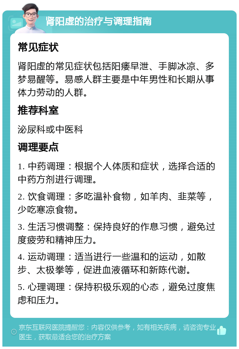 肾阳虚的治疗与调理指南 常见症状 肾阳虚的常见症状包括阳痿早泄、手脚冰凉、多梦易醒等。易感人群主要是中年男性和长期从事体力劳动的人群。 推荐科室 泌尿科或中医科 调理要点 1. 中药调理：根据个人体质和症状，选择合适的中药方剂进行调理。 2. 饮食调理：多吃温补食物，如羊肉、韭菜等，少吃寒凉食物。 3. 生活习惯调整：保持良好的作息习惯，避免过度疲劳和精神压力。 4. 运动调理：适当进行一些温和的运动，如散步、太极拳等，促进血液循环和新陈代谢。 5. 心理调理：保持积极乐观的心态，避免过度焦虑和压力。