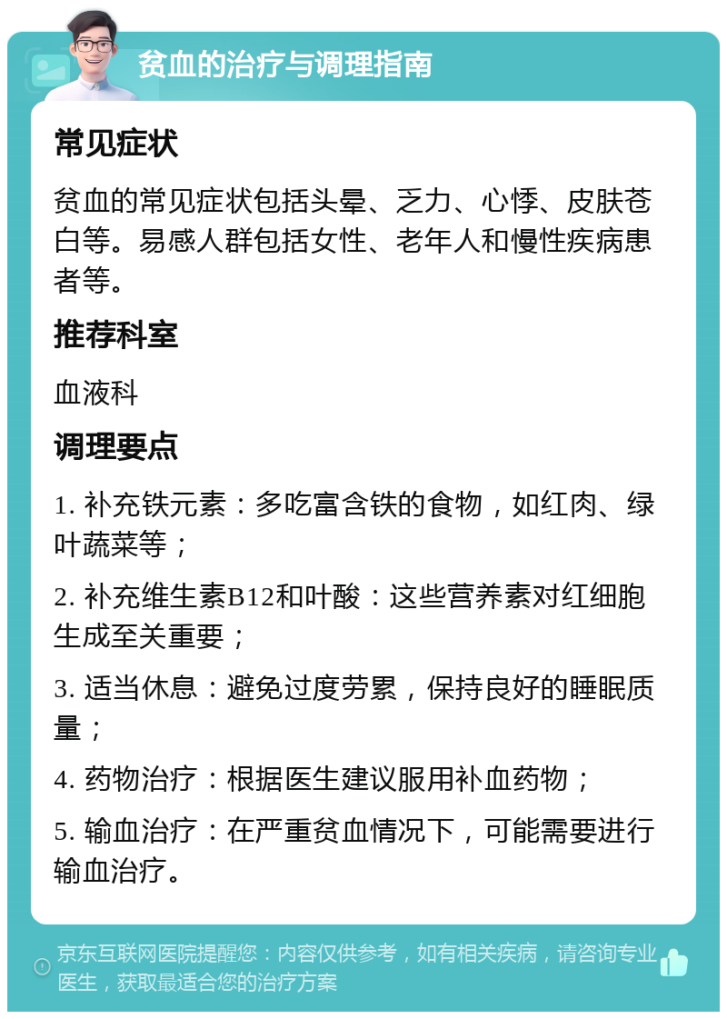 贫血的治疗与调理指南 常见症状 贫血的常见症状包括头晕、乏力、心悸、皮肤苍白等。易感人群包括女性、老年人和慢性疾病患者等。 推荐科室 血液科 调理要点 1. 补充铁元素：多吃富含铁的食物，如红肉、绿叶蔬菜等； 2. 补充维生素B12和叶酸：这些营养素对红细胞生成至关重要； 3. 适当休息：避免过度劳累，保持良好的睡眠质量； 4. 药物治疗：根据医生建议服用补血药物； 5. 输血治疗：在严重贫血情况下，可能需要进行输血治疗。