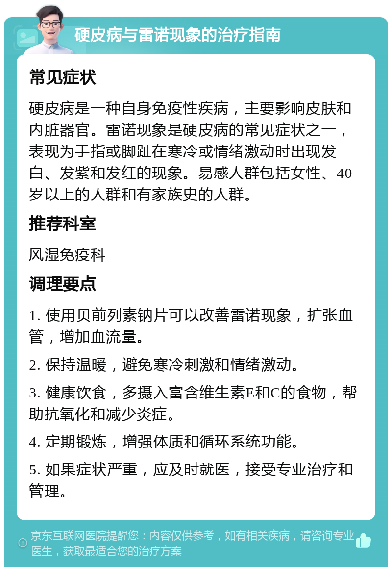 硬皮病与雷诺现象的治疗指南 常见症状 硬皮病是一种自身免疫性疾病，主要影响皮肤和内脏器官。雷诺现象是硬皮病的常见症状之一，表现为手指或脚趾在寒冷或情绪激动时出现发白、发紫和发红的现象。易感人群包括女性、40岁以上的人群和有家族史的人群。 推荐科室 风湿免疫科 调理要点 1. 使用贝前列素钠片可以改善雷诺现象，扩张血管，增加血流量。 2. 保持温暖，避免寒冷刺激和情绪激动。 3. 健康饮食，多摄入富含维生素E和C的食物，帮助抗氧化和减少炎症。 4. 定期锻炼，增强体质和循环系统功能。 5. 如果症状严重，应及时就医，接受专业治疗和管理。