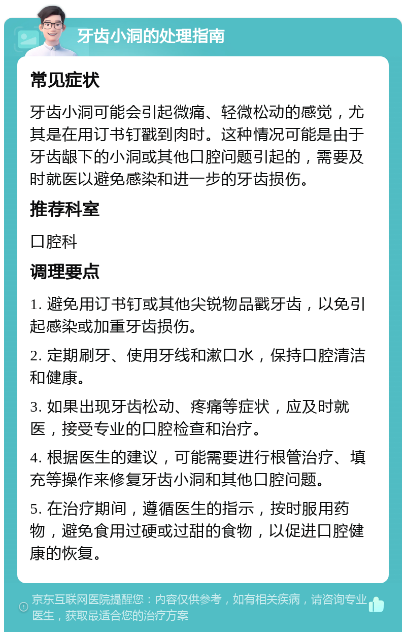 牙齿小洞的处理指南 常见症状 牙齿小洞可能会引起微痛、轻微松动的感觉，尤其是在用订书钉戳到肉时。这种情况可能是由于牙齿龈下的小洞或其他口腔问题引起的，需要及时就医以避免感染和进一步的牙齿损伤。 推荐科室 口腔科 调理要点 1. 避免用订书钉或其他尖锐物品戳牙齿，以免引起感染或加重牙齿损伤。 2. 定期刷牙、使用牙线和漱口水，保持口腔清洁和健康。 3. 如果出现牙齿松动、疼痛等症状，应及时就医，接受专业的口腔检查和治疗。 4. 根据医生的建议，可能需要进行根管治疗、填充等操作来修复牙齿小洞和其他口腔问题。 5. 在治疗期间，遵循医生的指示，按时服用药物，避免食用过硬或过甜的食物，以促进口腔健康的恢复。