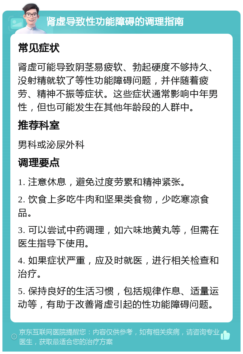 肾虚导致性功能障碍的调理指南 常见症状 肾虚可能导致阴茎易疲软、勃起硬度不够持久、没射精就软了等性功能障碍问题，并伴随着疲劳、精神不振等症状。这些症状通常影响中年男性，但也可能发生在其他年龄段的人群中。 推荐科室 男科或泌尿外科 调理要点 1. 注意休息，避免过度劳累和精神紧张。 2. 饮食上多吃牛肉和坚果类食物，少吃寒凉食品。 3. 可以尝试中药调理，如六味地黄丸等，但需在医生指导下使用。 4. 如果症状严重，应及时就医，进行相关检查和治疗。 5. 保持良好的生活习惯，包括规律作息、适量运动等，有助于改善肾虚引起的性功能障碍问题。