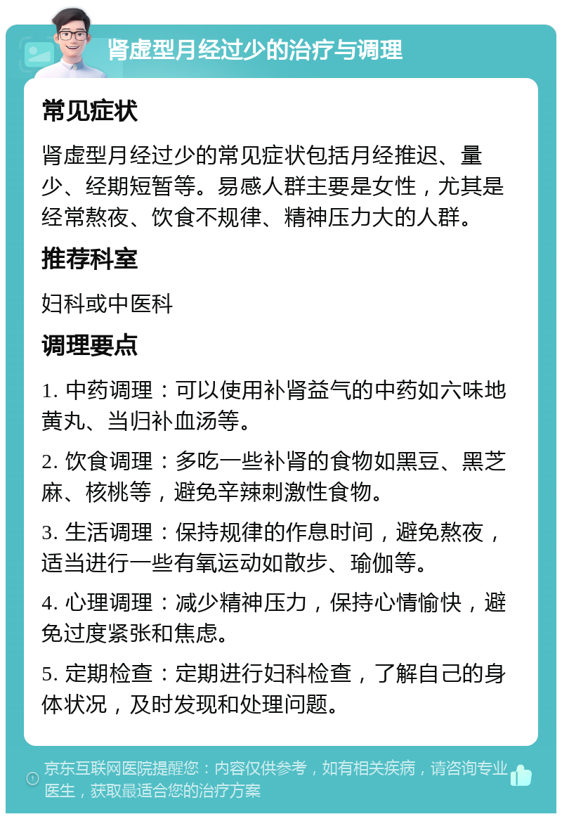 肾虚型月经过少的治疗与调理 常见症状 肾虚型月经过少的常见症状包括月经推迟、量少、经期短暂等。易感人群主要是女性，尤其是经常熬夜、饮食不规律、精神压力大的人群。 推荐科室 妇科或中医科 调理要点 1. 中药调理：可以使用补肾益气的中药如六味地黄丸、当归补血汤等。 2. 饮食调理：多吃一些补肾的食物如黑豆、黑芝麻、核桃等，避免辛辣刺激性食物。 3. 生活调理：保持规律的作息时间，避免熬夜，适当进行一些有氧运动如散步、瑜伽等。 4. 心理调理：减少精神压力，保持心情愉快，避免过度紧张和焦虑。 5. 定期检查：定期进行妇科检查，了解自己的身体状况，及时发现和处理问题。