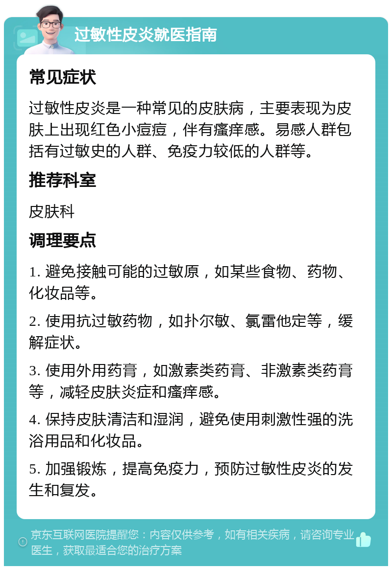 过敏性皮炎就医指南 常见症状 过敏性皮炎是一种常见的皮肤病，主要表现为皮肤上出现红色小痘痘，伴有瘙痒感。易感人群包括有过敏史的人群、免疫力较低的人群等。 推荐科室 皮肤科 调理要点 1. 避免接触可能的过敏原，如某些食物、药物、化妆品等。 2. 使用抗过敏药物，如扑尔敏、氯雷他定等，缓解症状。 3. 使用外用药膏，如激素类药膏、非激素类药膏等，减轻皮肤炎症和瘙痒感。 4. 保持皮肤清洁和湿润，避免使用刺激性强的洗浴用品和化妆品。 5. 加强锻炼，提高免疫力，预防过敏性皮炎的发生和复发。