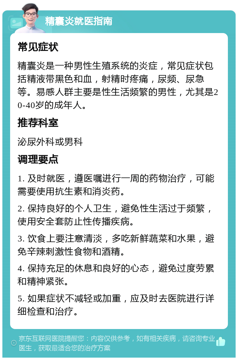 精囊炎就医指南 常见症状 精囊炎是一种男性生殖系统的炎症，常见症状包括精液带黑色和血，射精时疼痛，尿频、尿急等。易感人群主要是性生活频繁的男性，尤其是20-40岁的成年人。 推荐科室 泌尿外科或男科 调理要点 1. 及时就医，遵医嘱进行一周的药物治疗，可能需要使用抗生素和消炎药。 2. 保持良好的个人卫生，避免性生活过于频繁，使用安全套防止性传播疾病。 3. 饮食上要注意清淡，多吃新鲜蔬菜和水果，避免辛辣刺激性食物和酒精。 4. 保持充足的休息和良好的心态，避免过度劳累和精神紧张。 5. 如果症状不减轻或加重，应及时去医院进行详细检查和治疗。