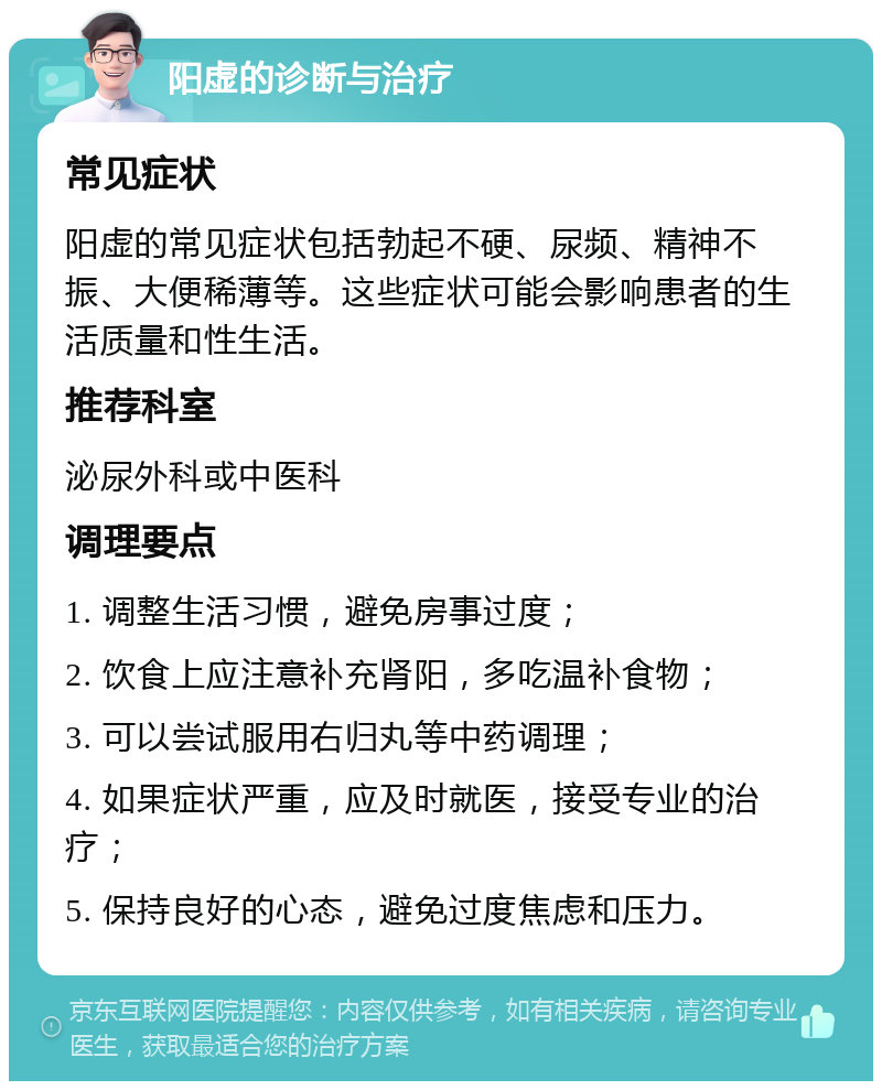 阳虚的诊断与治疗 常见症状 阳虚的常见症状包括勃起不硬、尿频、精神不振、大便稀薄等。这些症状可能会影响患者的生活质量和性生活。 推荐科室 泌尿外科或中医科 调理要点 1. 调整生活习惯，避免房事过度； 2. 饮食上应注意补充肾阳，多吃温补食物； 3. 可以尝试服用右归丸等中药调理； 4. 如果症状严重，应及时就医，接受专业的治疗； 5. 保持良好的心态，避免过度焦虑和压力。