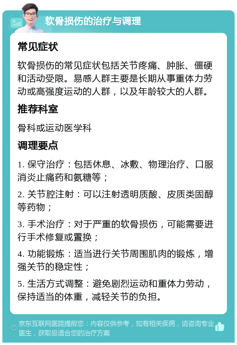 软骨损伤的治疗与调理 常见症状 软骨损伤的常见症状包括关节疼痛、肿胀、僵硬和活动受限。易感人群主要是长期从事重体力劳动或高强度运动的人群，以及年龄较大的人群。 推荐科室 骨科或运动医学科 调理要点 1. 保守治疗：包括休息、冰敷、物理治疗、口服消炎止痛药和氨糖等； 2. 关节腔注射：可以注射透明质酸、皮质类固醇等药物； 3. 手术治疗：对于严重的软骨损伤，可能需要进行手术修复或置换； 4. 功能锻炼：适当进行关节周围肌肉的锻炼，增强关节的稳定性； 5. 生活方式调整：避免剧烈运动和重体力劳动，保持适当的体重，减轻关节的负担。