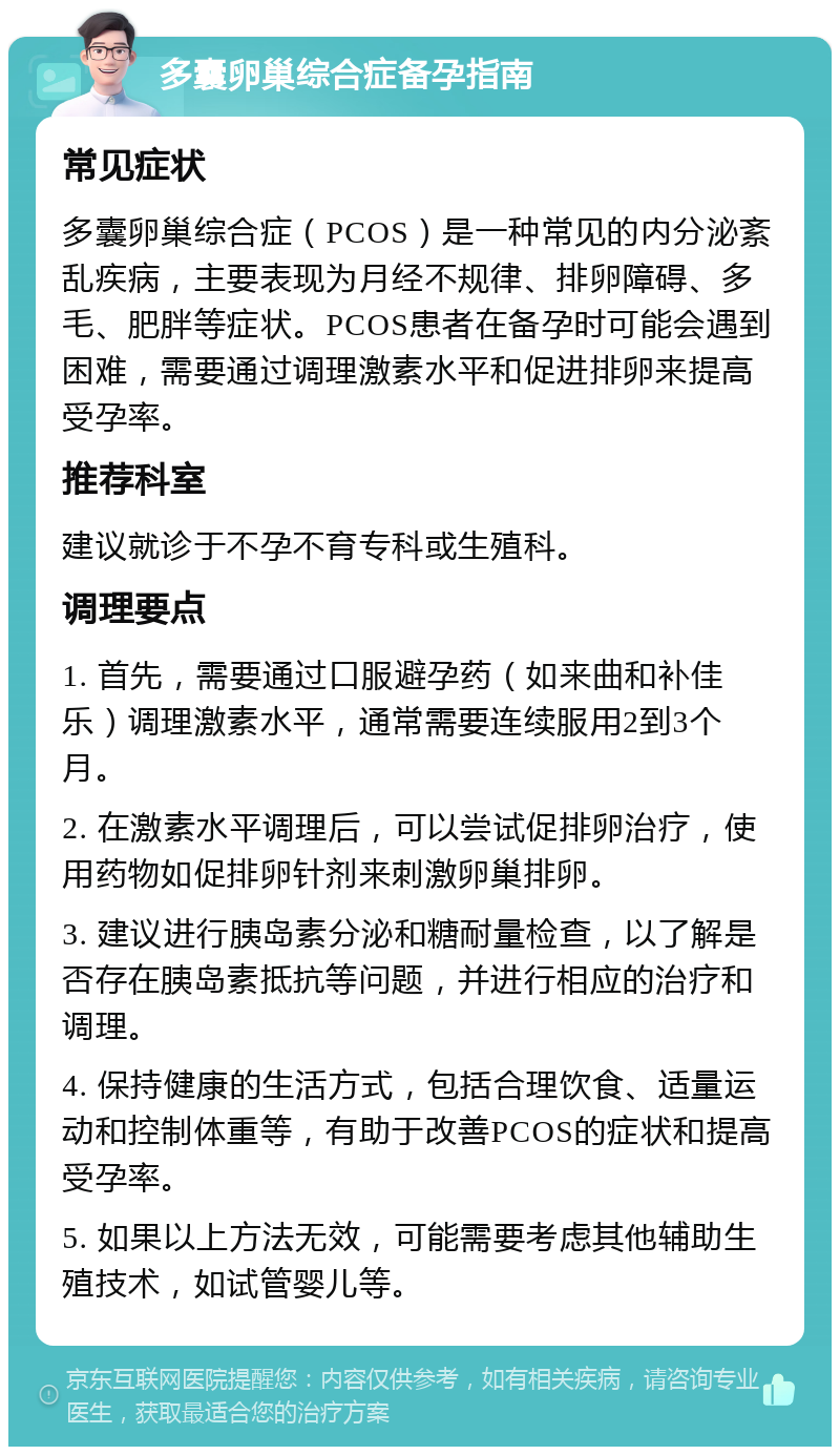 多囊卵巢综合症备孕指南 常见症状 多囊卵巢综合症（PCOS）是一种常见的内分泌紊乱疾病，主要表现为月经不规律、排卵障碍、多毛、肥胖等症状。PCOS患者在备孕时可能会遇到困难，需要通过调理激素水平和促进排卵来提高受孕率。 推荐科室 建议就诊于不孕不育专科或生殖科。 调理要点 1. 首先，需要通过口服避孕药（如来曲和补佳乐）调理激素水平，通常需要连续服用2到3个月。 2. 在激素水平调理后，可以尝试促排卵治疗，使用药物如促排卵针剂来刺激卵巢排卵。 3. 建议进行胰岛素分泌和糖耐量检查，以了解是否存在胰岛素抵抗等问题，并进行相应的治疗和调理。 4. 保持健康的生活方式，包括合理饮食、适量运动和控制体重等，有助于改善PCOS的症状和提高受孕率。 5. 如果以上方法无效，可能需要考虑其他辅助生殖技术，如试管婴儿等。