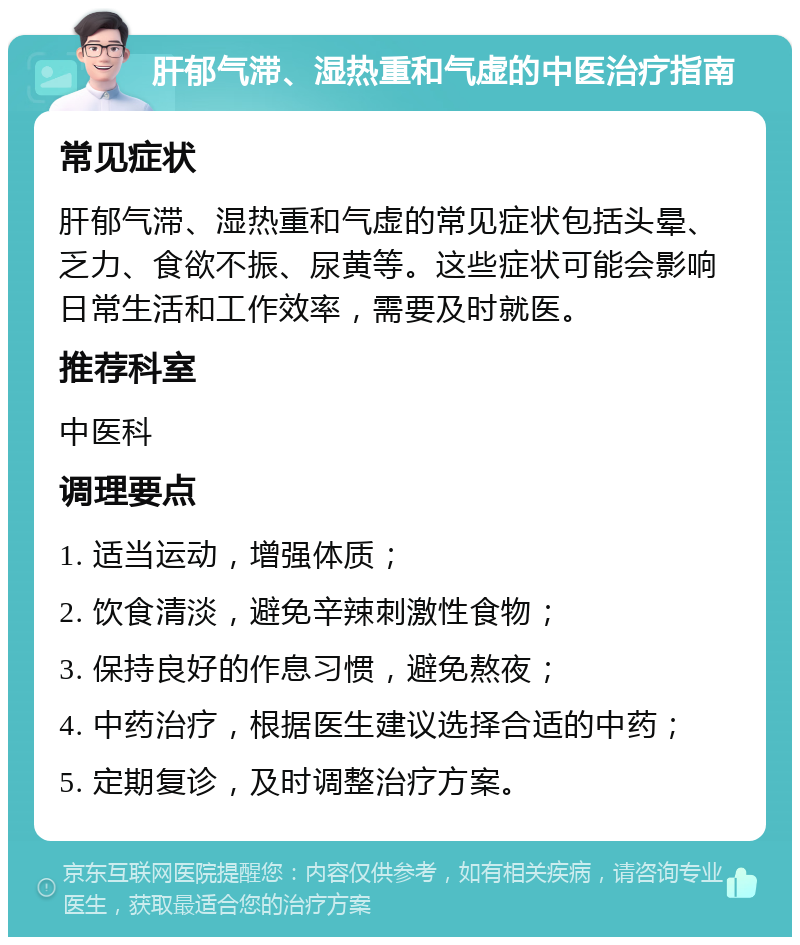 肝郁气滞、湿热重和气虚的中医治疗指南 常见症状 肝郁气滞、湿热重和气虚的常见症状包括头晕、乏力、食欲不振、尿黄等。这些症状可能会影响日常生活和工作效率，需要及时就医。 推荐科室 中医科 调理要点 1. 适当运动，增强体质； 2. 饮食清淡，避免辛辣刺激性食物； 3. 保持良好的作息习惯，避免熬夜； 4. 中药治疗，根据医生建议选择合适的中药； 5. 定期复诊，及时调整治疗方案。