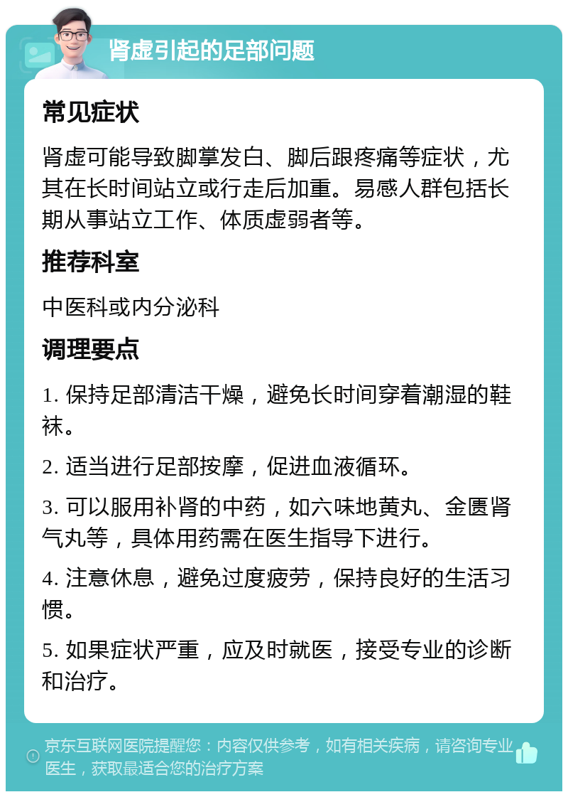 肾虚引起的足部问题 常见症状 肾虚可能导致脚掌发白、脚后跟疼痛等症状，尤其在长时间站立或行走后加重。易感人群包括长期从事站立工作、体质虚弱者等。 推荐科室 中医科或内分泌科 调理要点 1. 保持足部清洁干燥，避免长时间穿着潮湿的鞋袜。 2. 适当进行足部按摩，促进血液循环。 3. 可以服用补肾的中药，如六味地黄丸、金匮肾气丸等，具体用药需在医生指导下进行。 4. 注意休息，避免过度疲劳，保持良好的生活习惯。 5. 如果症状严重，应及时就医，接受专业的诊断和治疗。