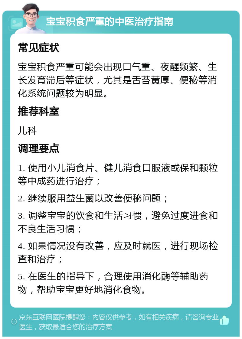 宝宝积食严重的中医治疗指南 常见症状 宝宝积食严重可能会出现口气重、夜醒频繁、生长发育滞后等症状，尤其是舌苔黄厚、便秘等消化系统问题较为明显。 推荐科室 儿科 调理要点 1. 使用小儿消食片、健儿消食口服液或保和颗粒等中成药进行治疗； 2. 继续服用益生菌以改善便秘问题； 3. 调整宝宝的饮食和生活习惯，避免过度进食和不良生活习惯； 4. 如果情况没有改善，应及时就医，进行现场检查和治疗； 5. 在医生的指导下，合理使用消化酶等辅助药物，帮助宝宝更好地消化食物。