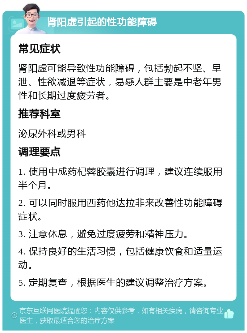 肾阳虚引起的性功能障碍 常见症状 肾阳虚可能导致性功能障碍，包括勃起不坚、早泄、性欲减退等症状，易感人群主要是中老年男性和长期过度疲劳者。 推荐科室 泌尿外科或男科 调理要点 1. 使用中成药杞蓉胶囊进行调理，建议连续服用半个月。 2. 可以同时服用西药他达拉非来改善性功能障碍症状。 3. 注意休息，避免过度疲劳和精神压力。 4. 保持良好的生活习惯，包括健康饮食和适量运动。 5. 定期复查，根据医生的建议调整治疗方案。