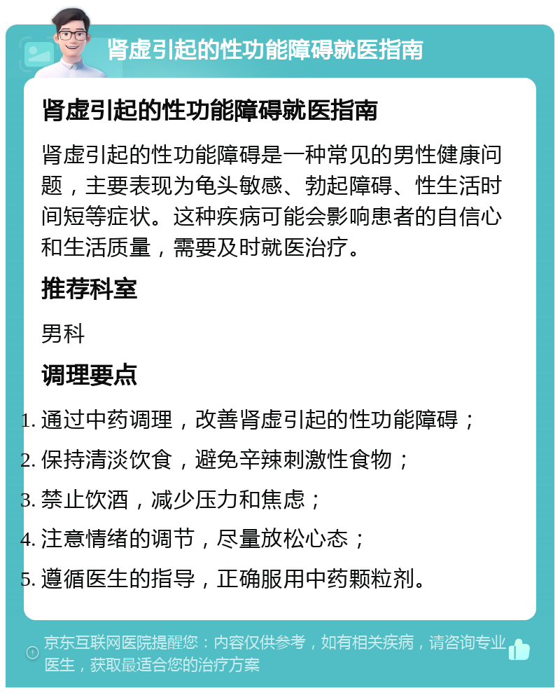 肾虚引起的性功能障碍就医指南 肾虚引起的性功能障碍就医指南 肾虚引起的性功能障碍是一种常见的男性健康问题，主要表现为龟头敏感、勃起障碍、性生活时间短等症状。这种疾病可能会影响患者的自信心和生活质量，需要及时就医治疗。 推荐科室 男科 调理要点 通过中药调理，改善肾虚引起的性功能障碍； 保持清淡饮食，避免辛辣刺激性食物； 禁止饮酒，减少压力和焦虑； 注意情绪的调节，尽量放松心态； 遵循医生的指导，正确服用中药颗粒剂。