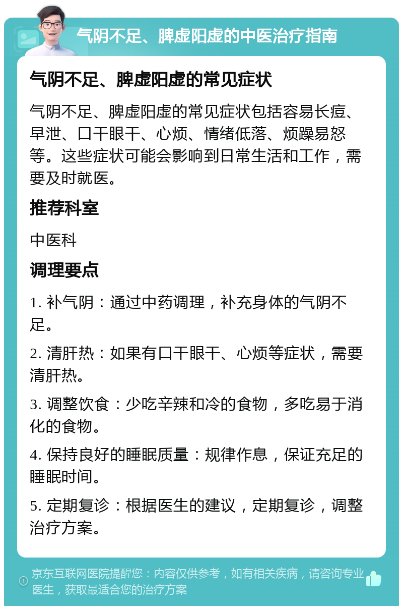 气阴不足、脾虚阳虚的中医治疗指南 气阴不足、脾虚阳虚的常见症状 气阴不足、脾虚阳虚的常见症状包括容易长痘、早泄、口干眼干、心烦、情绪低落、烦躁易怒等。这些症状可能会影响到日常生活和工作，需要及时就医。 推荐科室 中医科 调理要点 1. 补气阴：通过中药调理，补充身体的气阴不足。 2. 清肝热：如果有口干眼干、心烦等症状，需要清肝热。 3. 调整饮食：少吃辛辣和冷的食物，多吃易于消化的食物。 4. 保持良好的睡眠质量：规律作息，保证充足的睡眠时间。 5. 定期复诊：根据医生的建议，定期复诊，调整治疗方案。