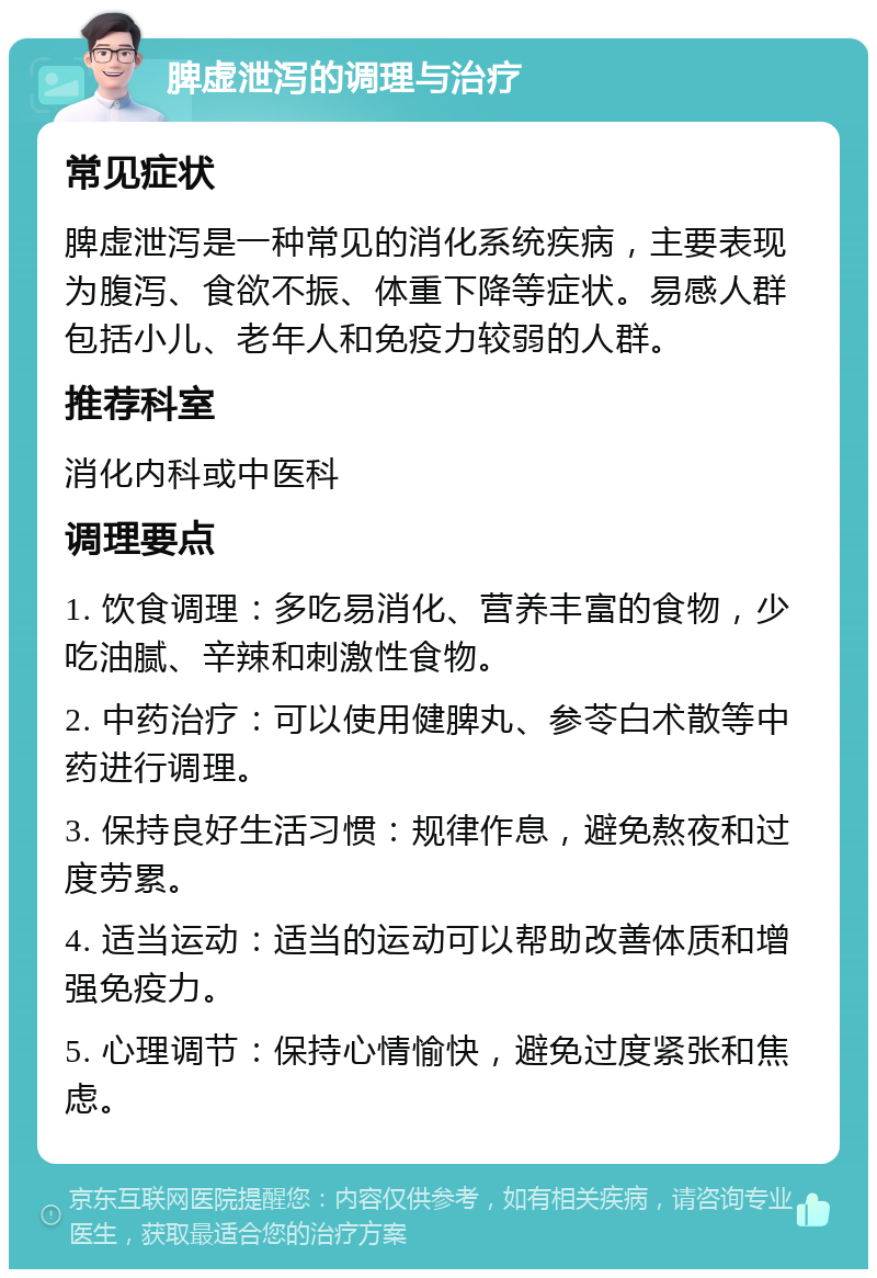 脾虚泄泻的调理与治疗 常见症状 脾虚泄泻是一种常见的消化系统疾病，主要表现为腹泻、食欲不振、体重下降等症状。易感人群包括小儿、老年人和免疫力较弱的人群。 推荐科室 消化内科或中医科 调理要点 1. 饮食调理：多吃易消化、营养丰富的食物，少吃油腻、辛辣和刺激性食物。 2. 中药治疗：可以使用健脾丸、参苓白术散等中药进行调理。 3. 保持良好生活习惯：规律作息，避免熬夜和过度劳累。 4. 适当运动：适当的运动可以帮助改善体质和增强免疫力。 5. 心理调节：保持心情愉快，避免过度紧张和焦虑。