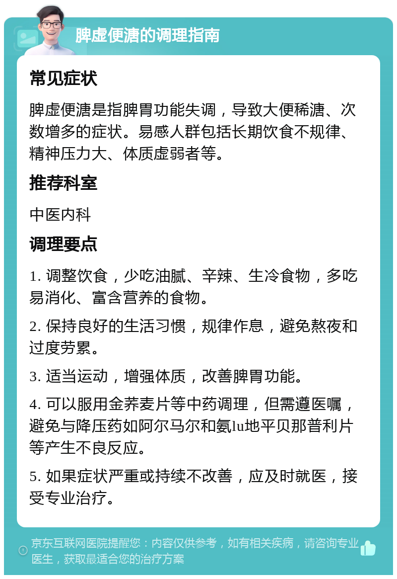 脾虚便溏的调理指南 常见症状 脾虚便溏是指脾胃功能失调，导致大便稀溏、次数增多的症状。易感人群包括长期饮食不规律、精神压力大、体质虚弱者等。 推荐科室 中医内科 调理要点 1. 调整饮食，少吃油腻、辛辣、生冷食物，多吃易消化、富含营养的食物。 2. 保持良好的生活习惯，规律作息，避免熬夜和过度劳累。 3. 适当运动，增强体质，改善脾胃功能。 4. 可以服用金荞麦片等中药调理，但需遵医嘱，避免与降压药如阿尔马尔和氨lu地平贝那普利片等产生不良反应。 5. 如果症状严重或持续不改善，应及时就医，接受专业治疗。