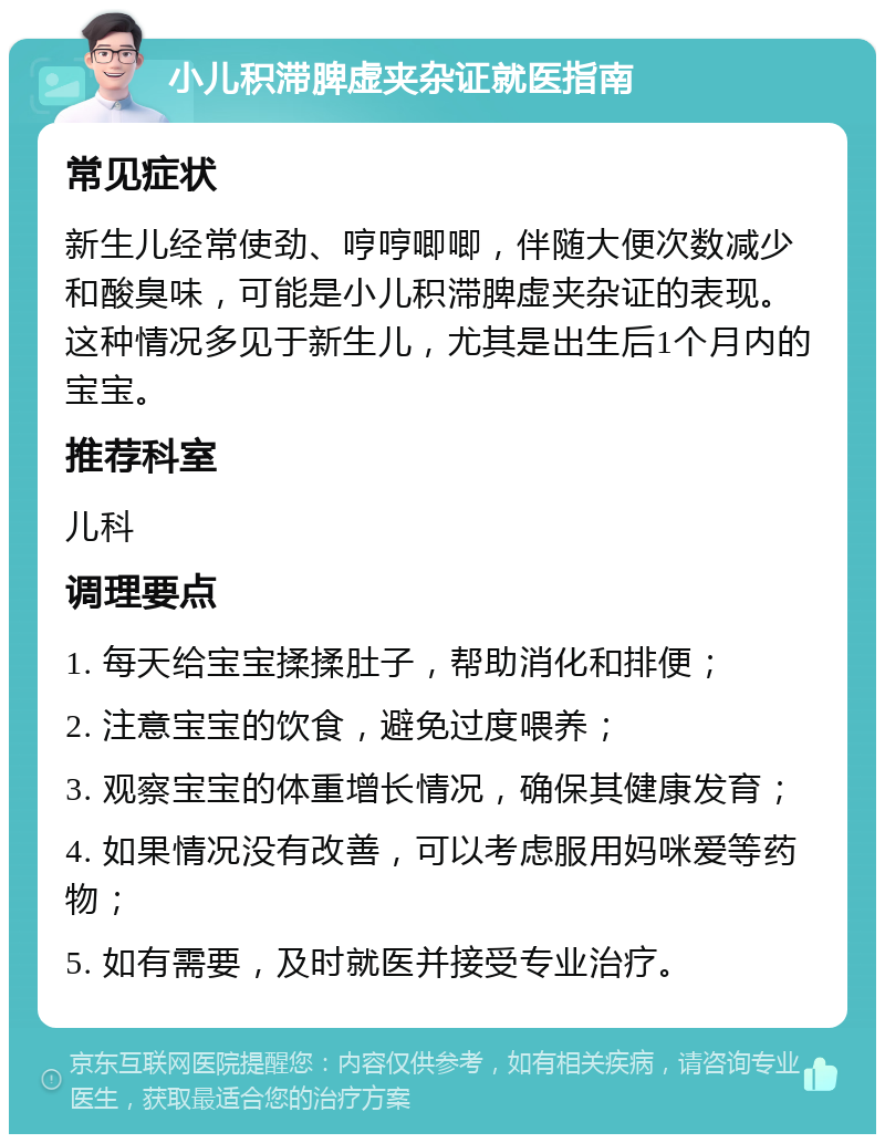 小儿积滞脾虚夹杂证就医指南 常见症状 新生儿经常使劲、哼哼唧唧，伴随大便次数减少和酸臭味，可能是小儿积滞脾虚夹杂证的表现。这种情况多见于新生儿，尤其是出生后1个月内的宝宝。 推荐科室 儿科 调理要点 1. 每天给宝宝揉揉肚子，帮助消化和排便； 2. 注意宝宝的饮食，避免过度喂养； 3. 观察宝宝的体重增长情况，确保其健康发育； 4. 如果情况没有改善，可以考虑服用妈咪爱等药物； 5. 如有需要，及时就医并接受专业治疗。