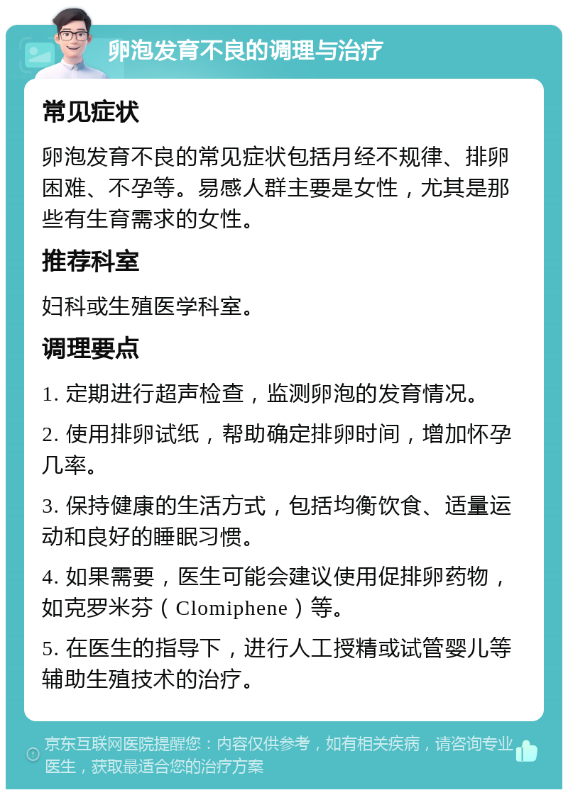 卵泡发育不良的调理与治疗 常见症状 卵泡发育不良的常见症状包括月经不规律、排卵困难、不孕等。易感人群主要是女性，尤其是那些有生育需求的女性。 推荐科室 妇科或生殖医学科室。 调理要点 1. 定期进行超声检查，监测卵泡的发育情况。 2. 使用排卵试纸，帮助确定排卵时间，增加怀孕几率。 3. 保持健康的生活方式，包括均衡饮食、适量运动和良好的睡眠习惯。 4. 如果需要，医生可能会建议使用促排卵药物，如克罗米芬（Clomiphene）等。 5. 在医生的指导下，进行人工授精或试管婴儿等辅助生殖技术的治疗。